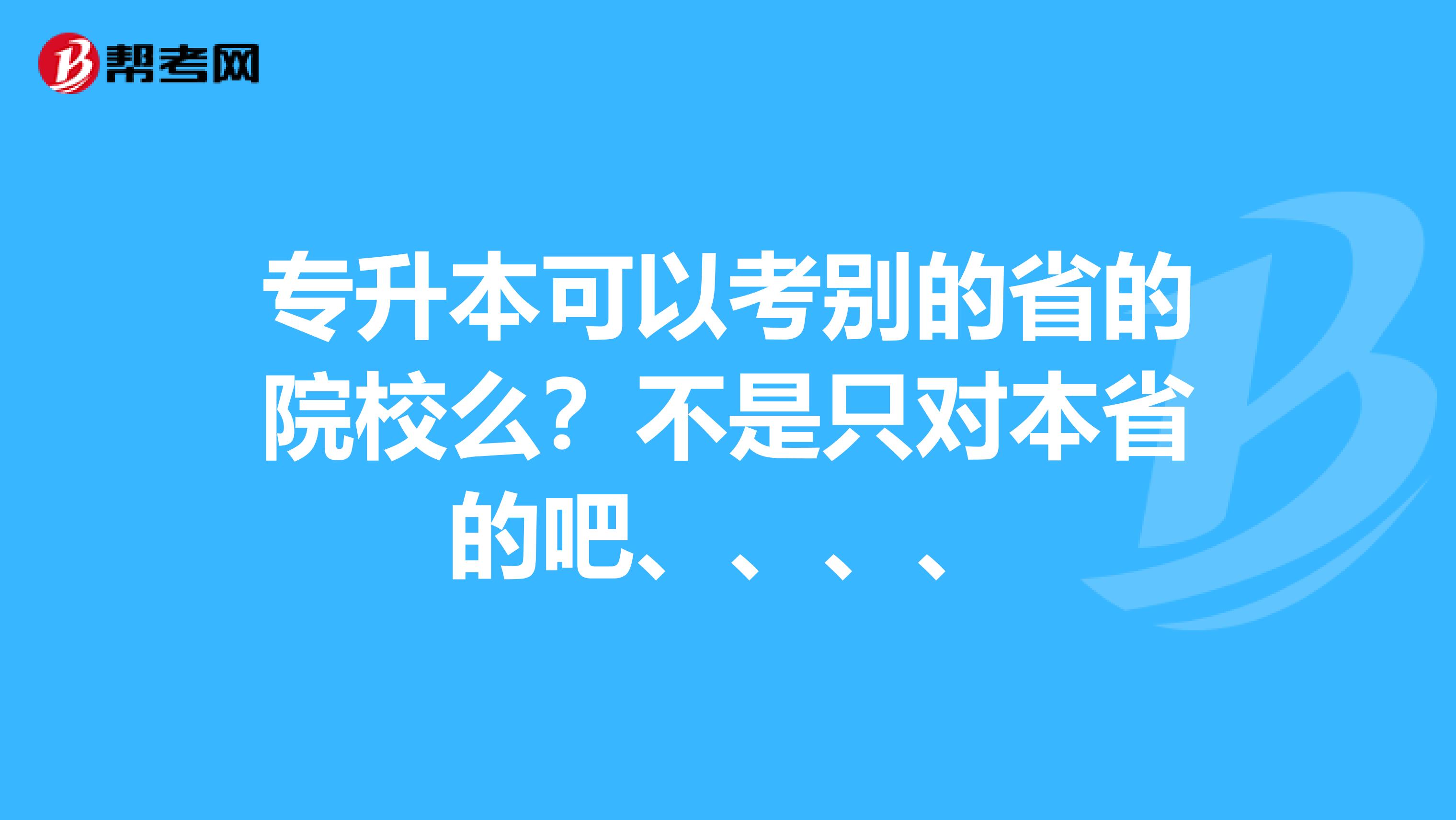 专升本可以考别的省的院校么？不是只对本省的吧、、、、