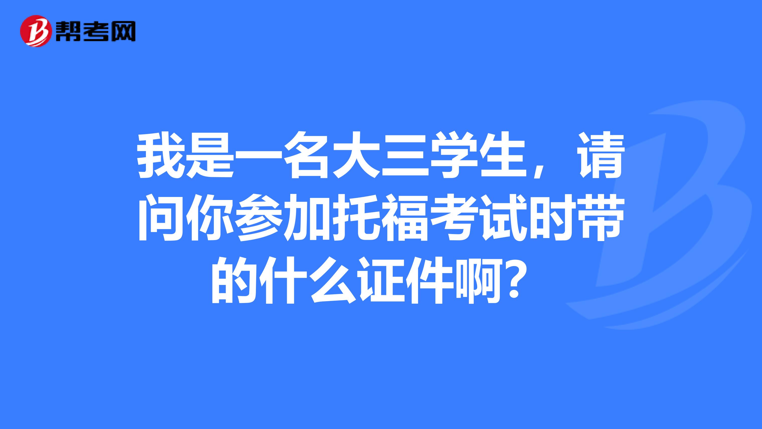 我是一名大三学生，请问你参加托福考试时带的什么证件啊？