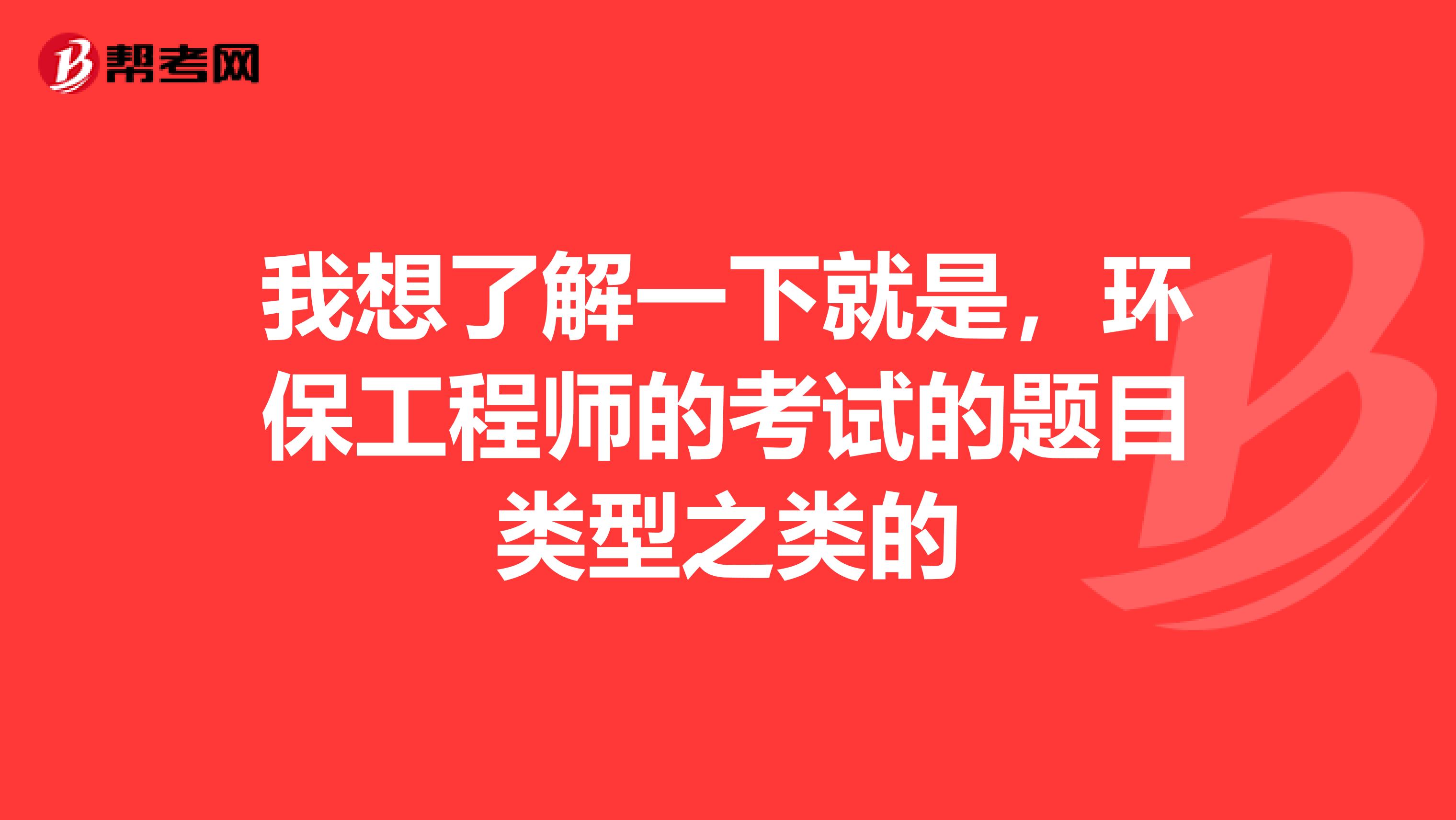 我想了解一下就是，环保工程师的考试的题目类型之类的