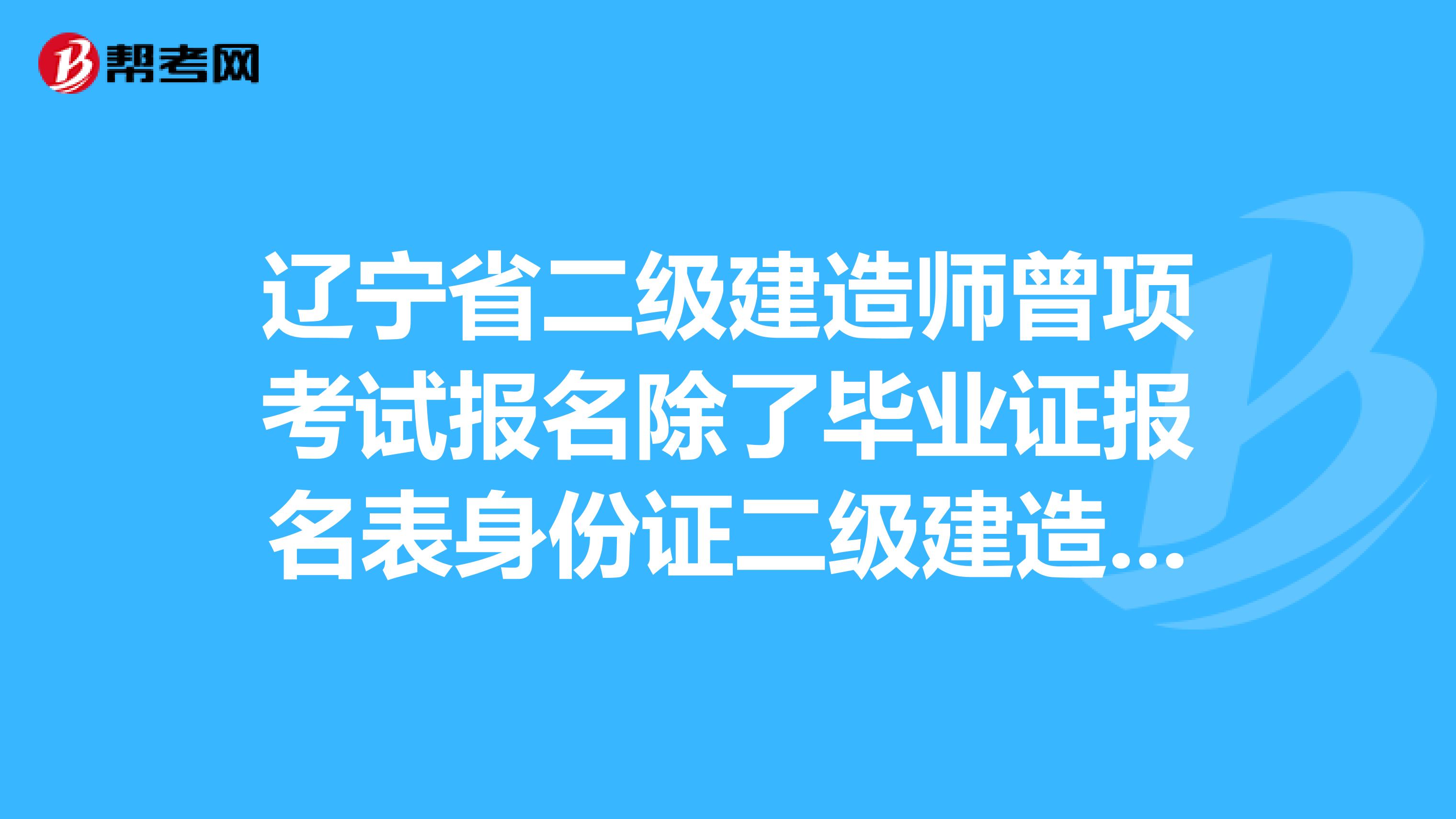 辽宁省二级建造师曾项考试报名除了毕业证报名表身份证二级建造师执业资格证照片还需要什么？