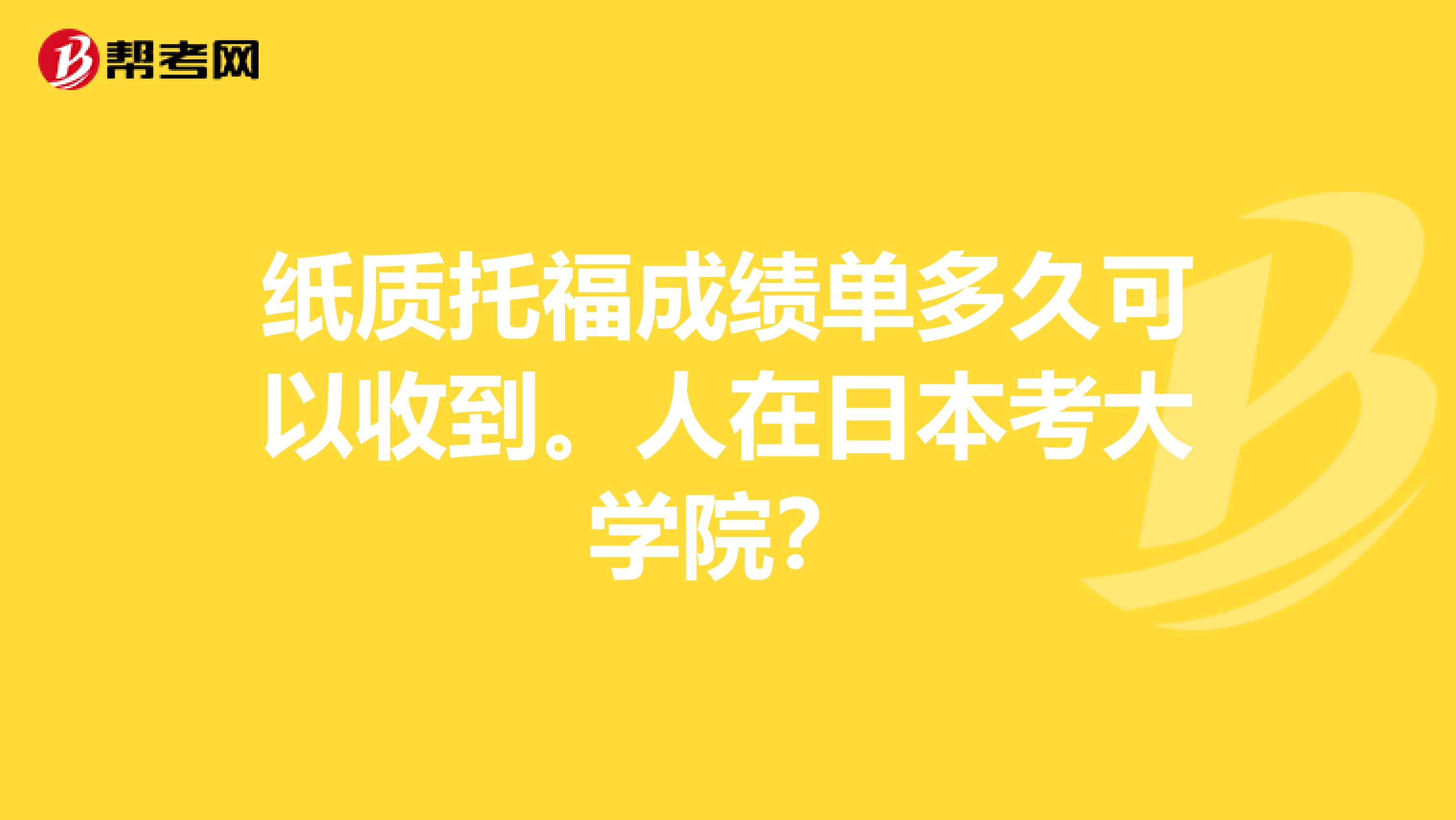 纸质托福成绩单多久可以收到。人在日本考大学院?