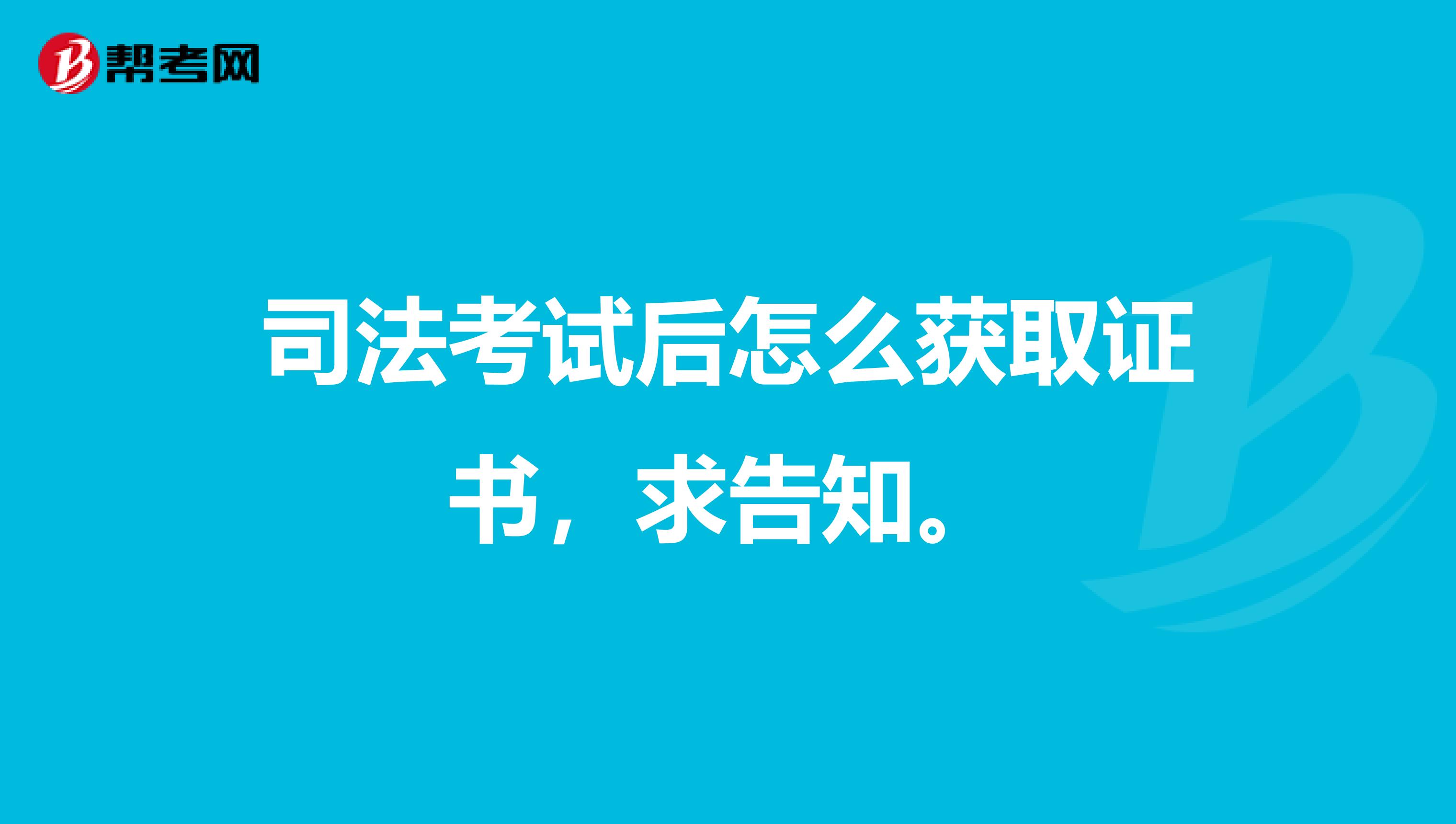 司法考试后怎么获取证书，求告知。