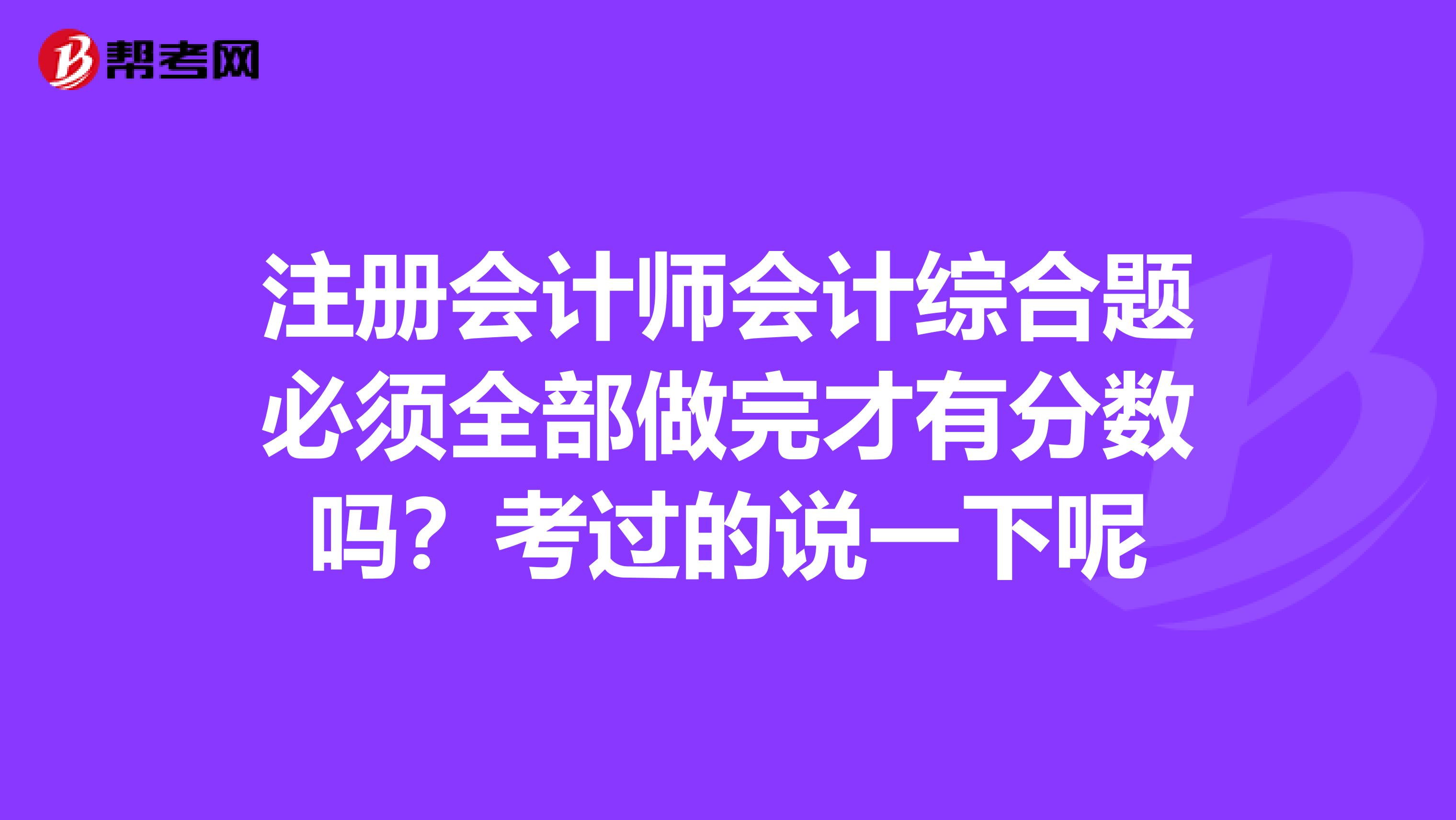 注冊會計師會計綜合題必須全部做完才有分數嗎？考過的說一下呢