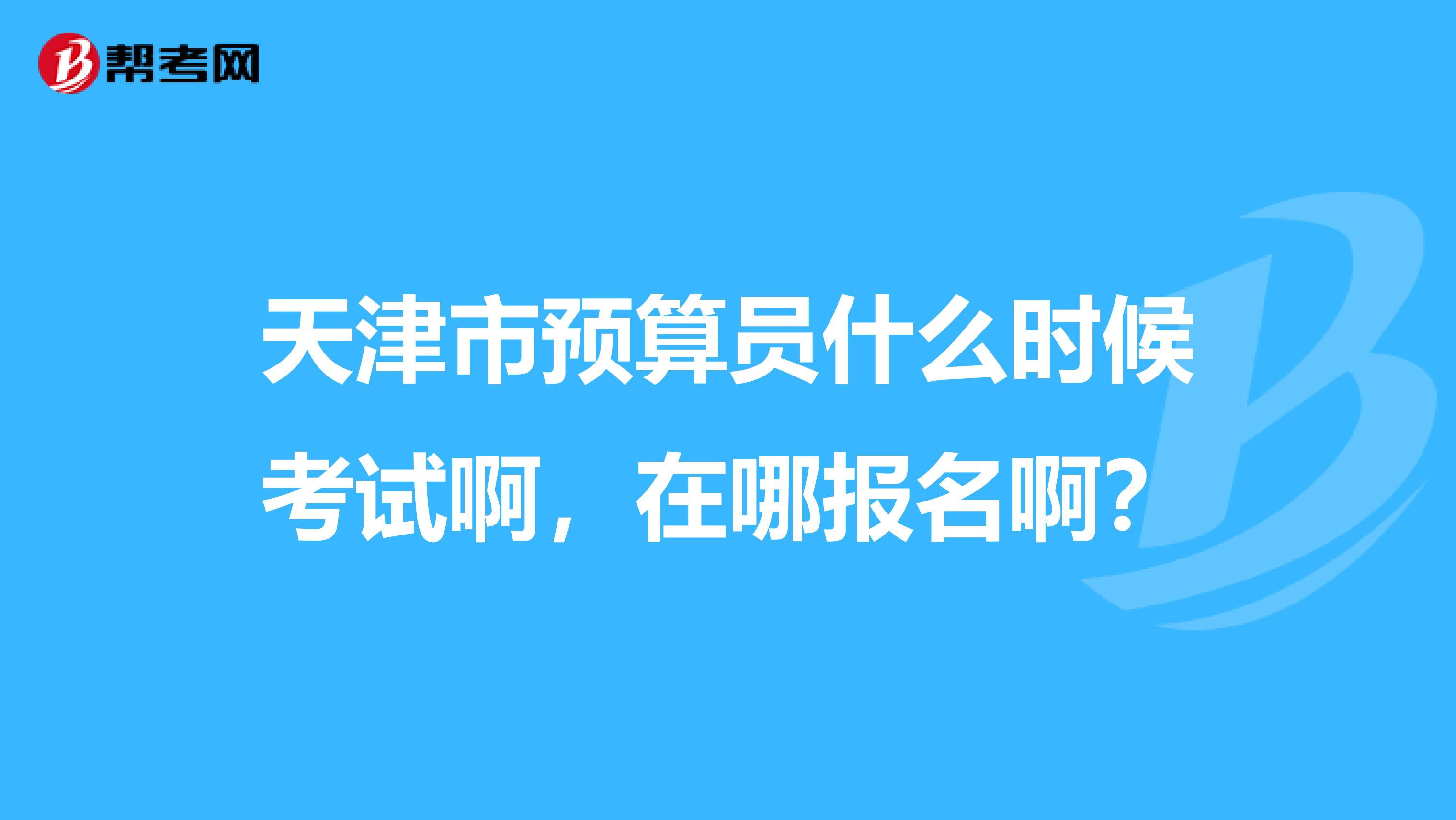 天津市预算员什么时候考试啊，在哪报名啊？