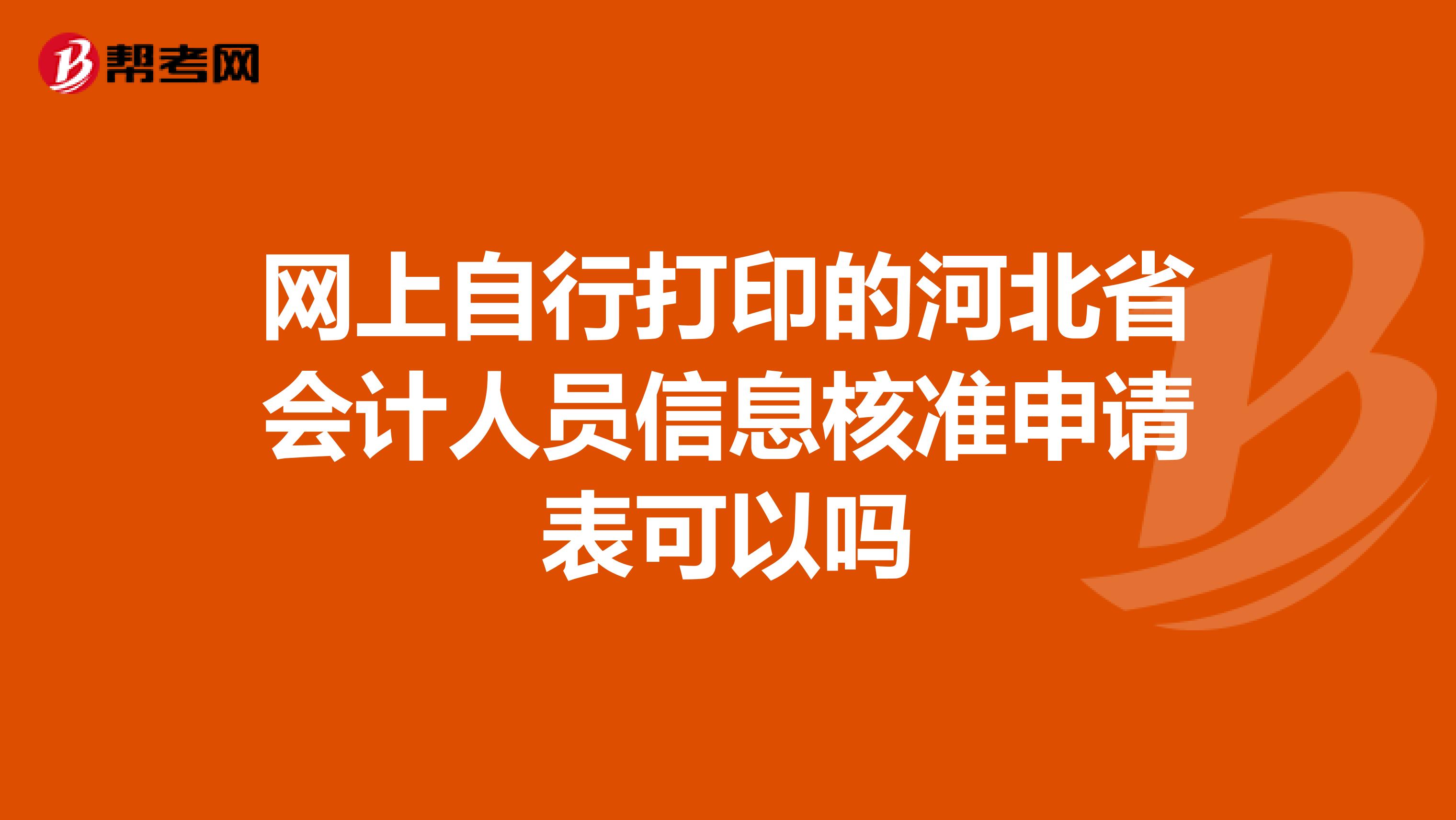 网上自行打印的河北省会计人员信息核准申请表可以吗