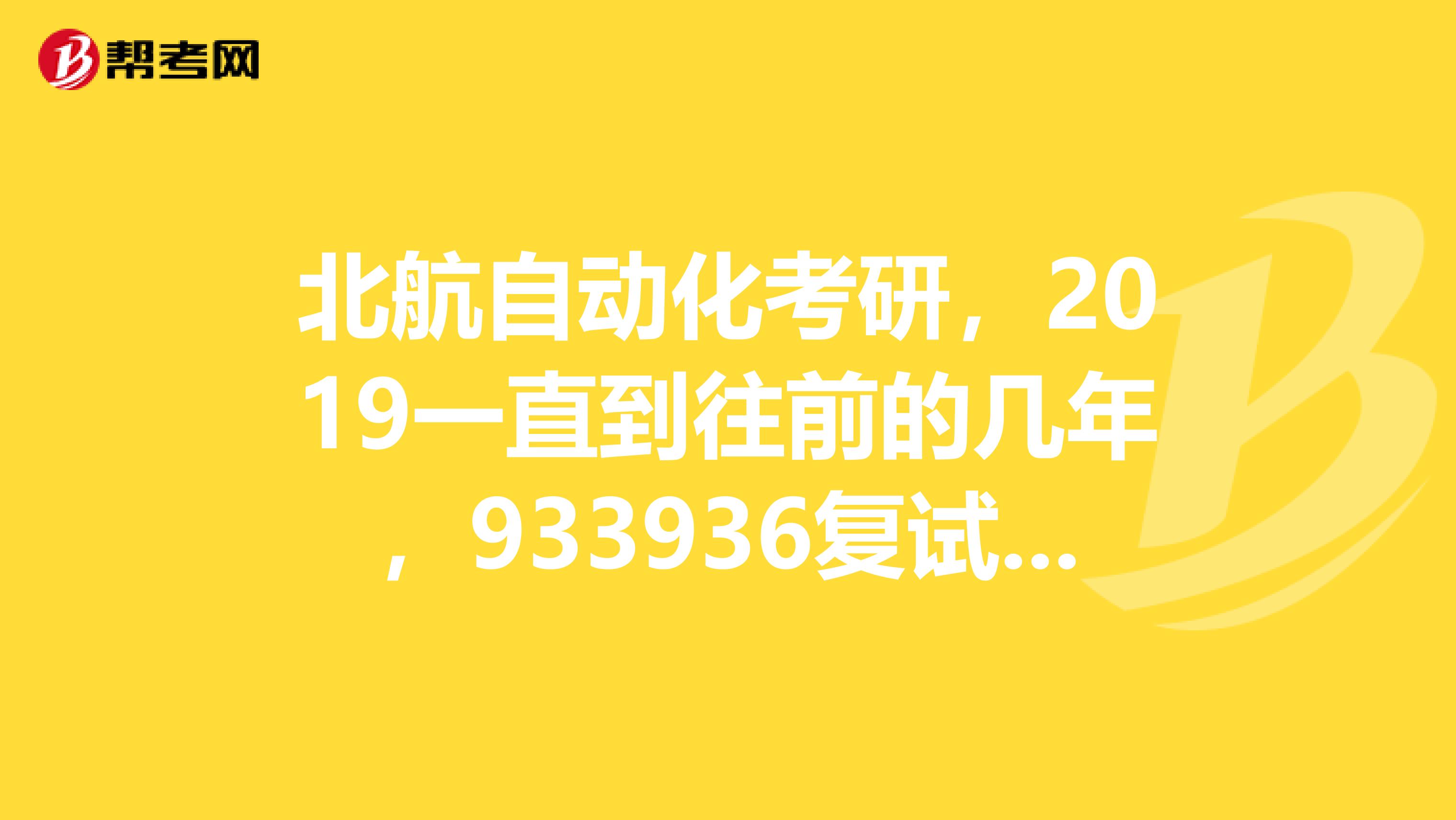 北航自动化考研,2019一直到往前的几年,933936复试资格线,各是多少分啊?还有专业课933真题除了2019