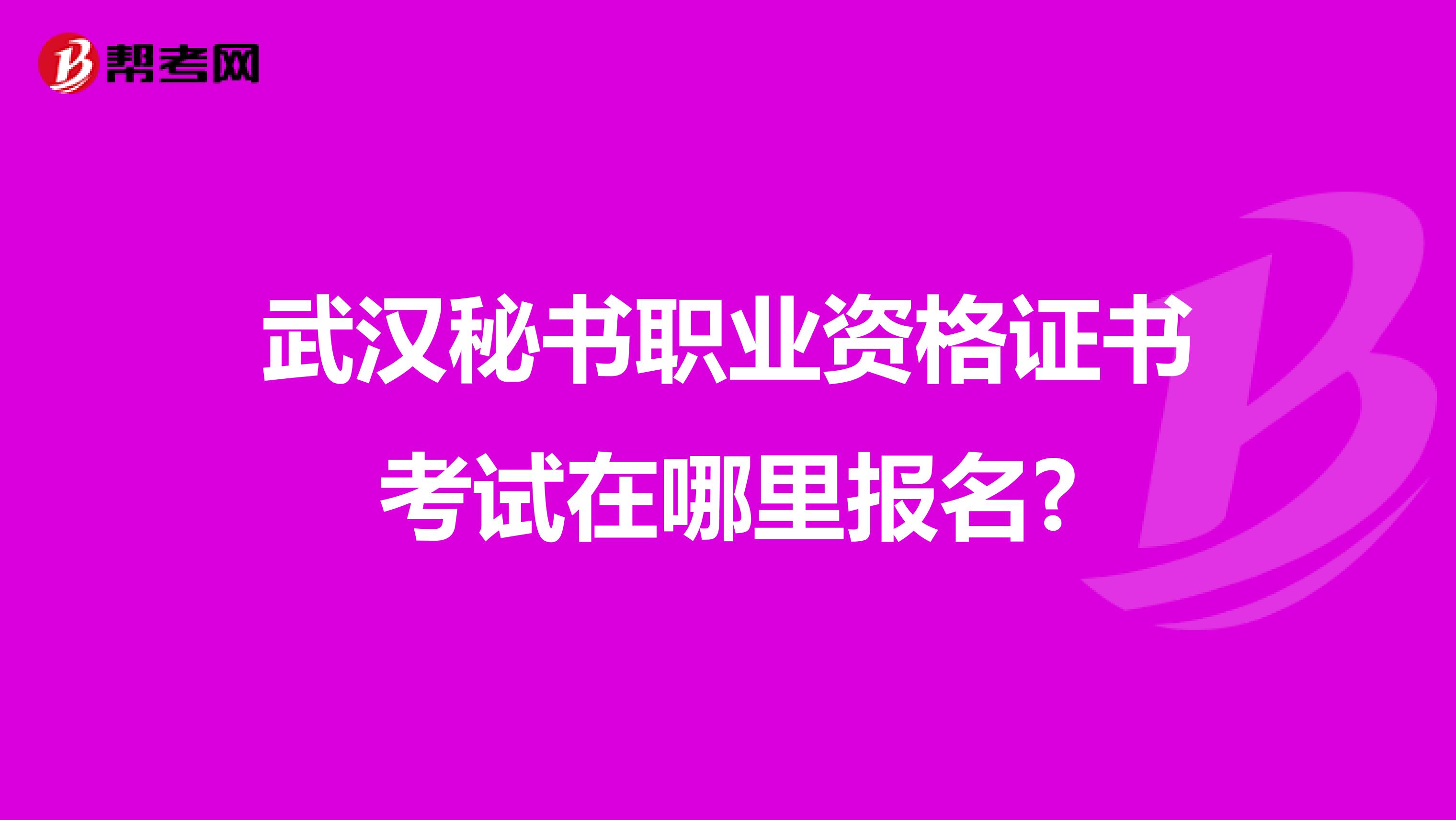 武汉秘书职业资格证书考试在哪里报名?