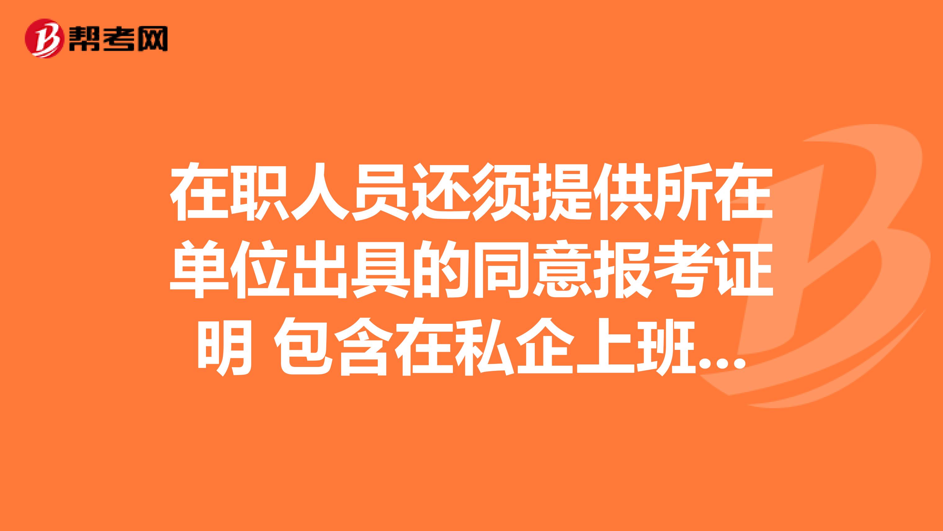 在职人员还须提供所在单位出具的同意报考证明 包含在私企上班的吗
