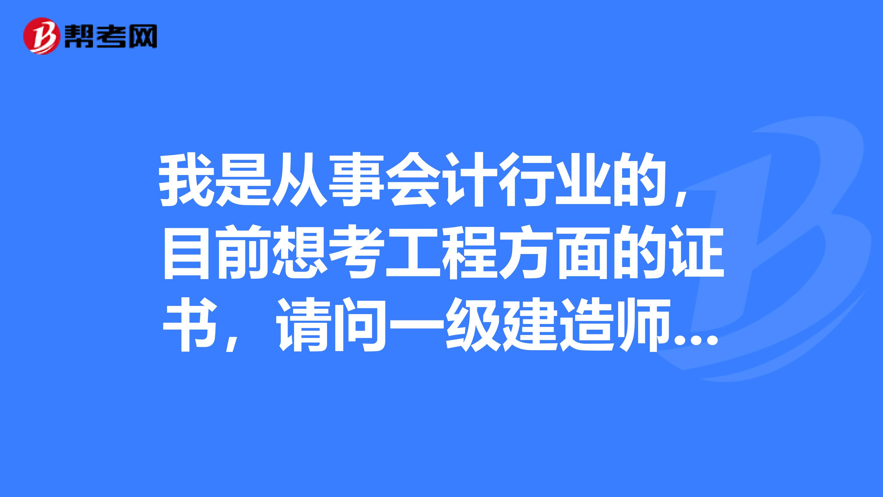 我是从事会计行业的，目前想考工程方面的证书，请问一级建造师考试和造价工程师考试哪个更值得考？