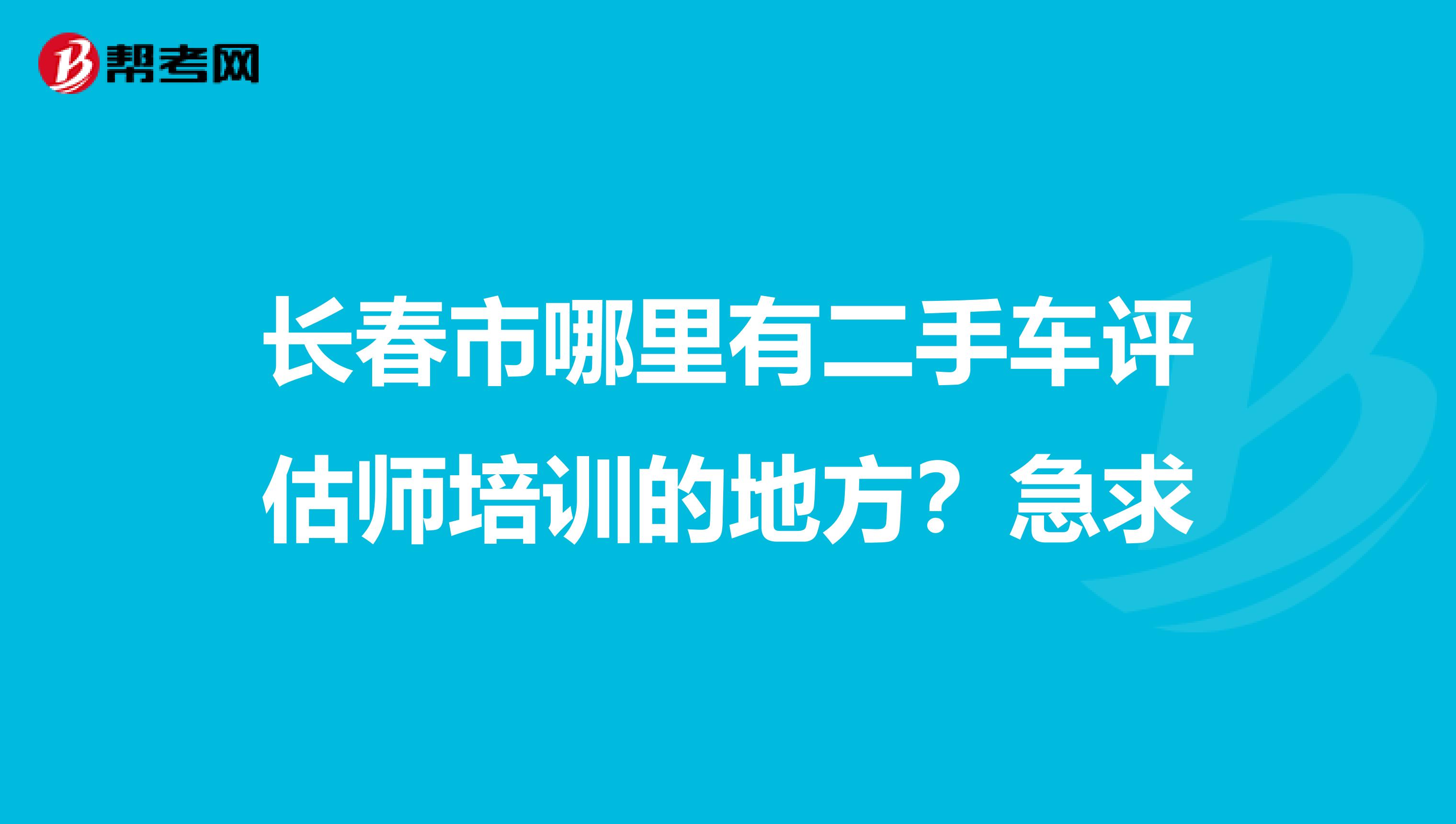长春市哪里有二手车评估师培训的地方？急求