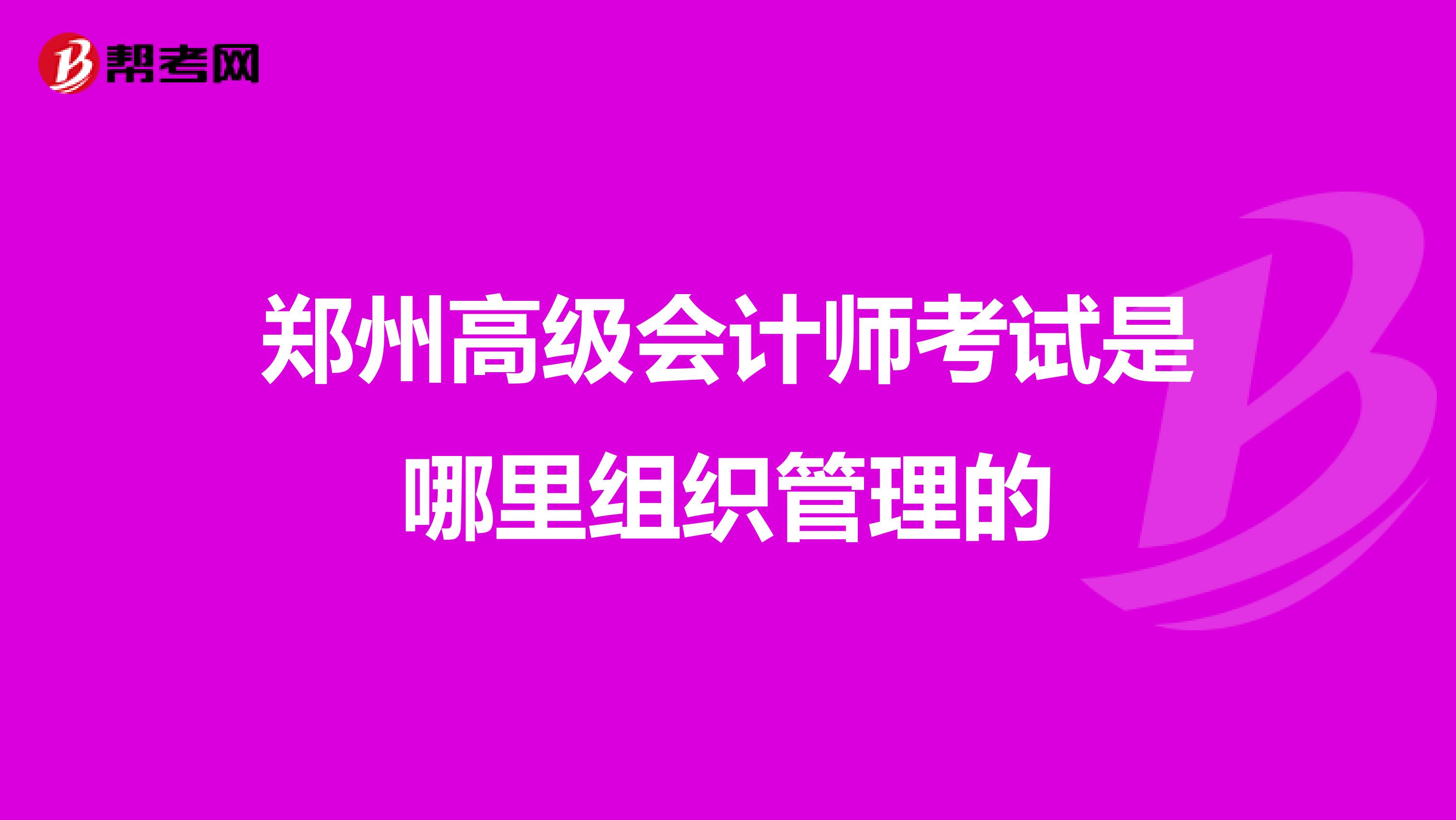 郑州高级会计师考试是哪里组织管理的