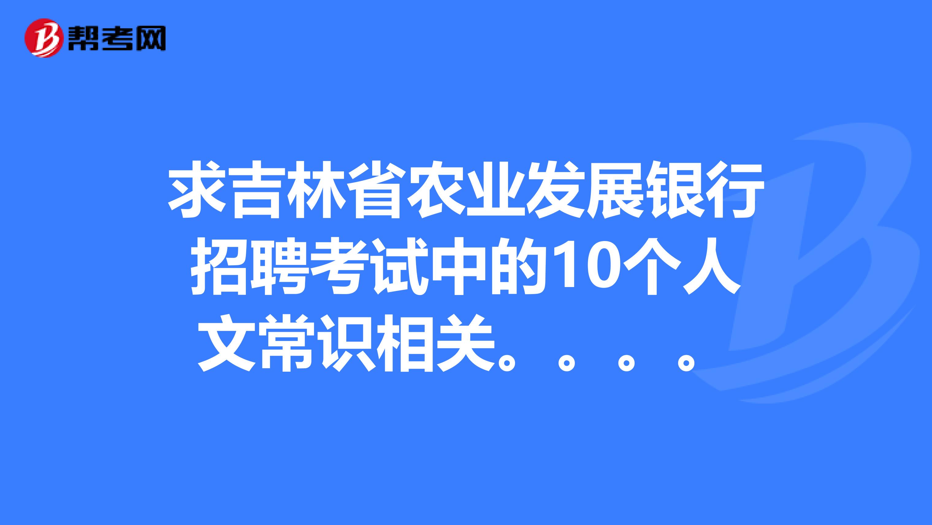求吉林省农业发展银行招聘考试中的10个人文常识相关。。。。