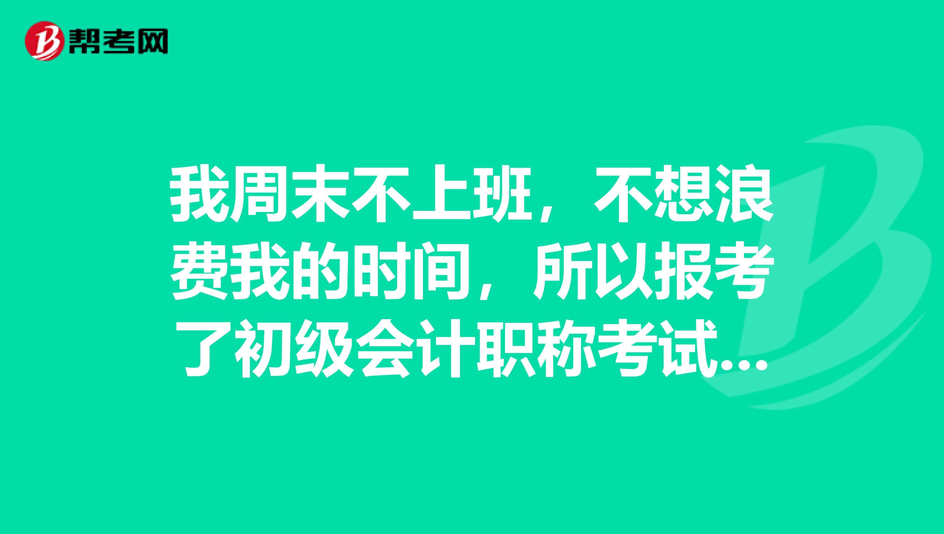我周末不上班,不想浪费我的时间,所以报考了初级会计职称考试,我想请大家给我提个意见,怎么准备?