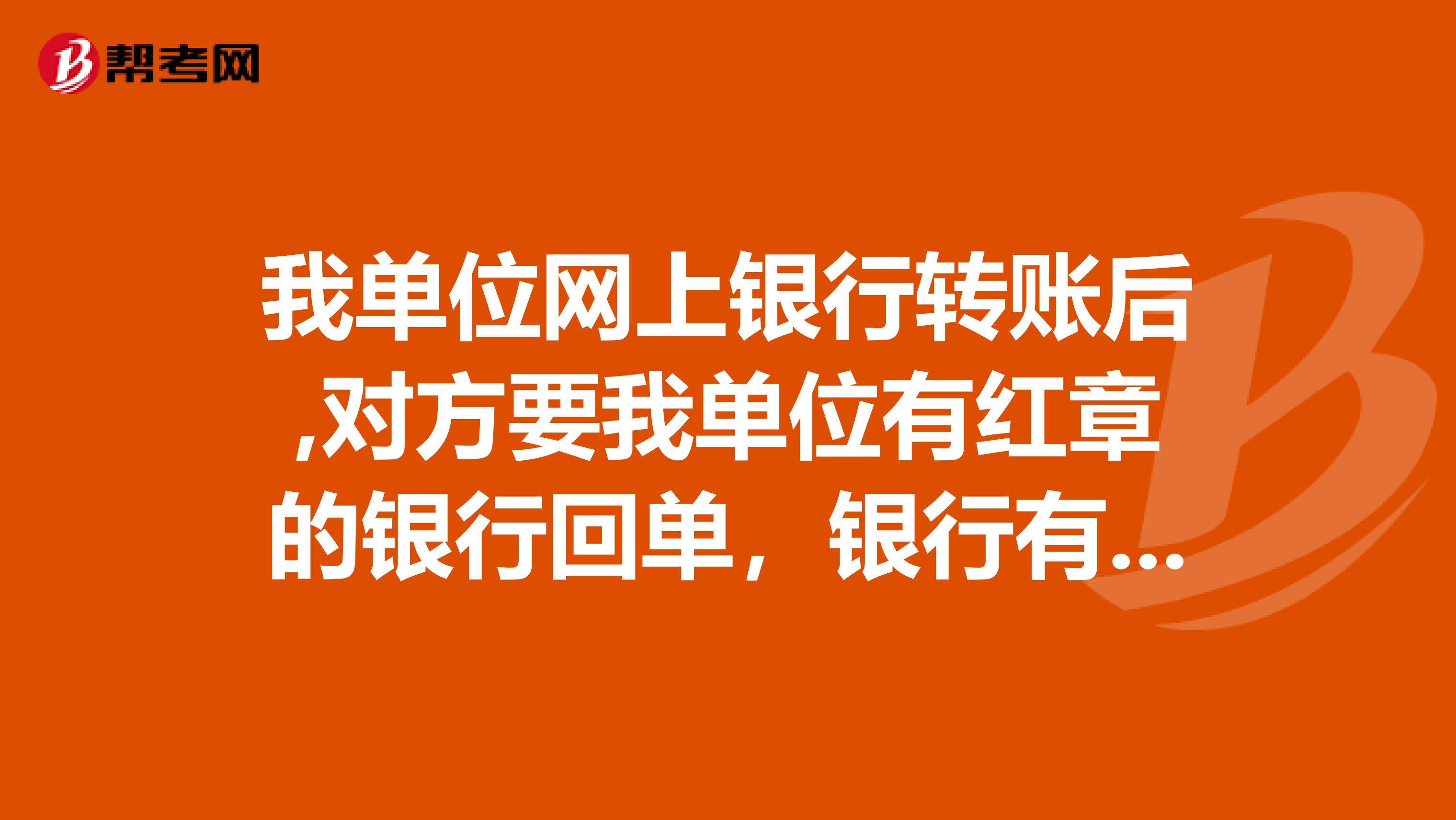 我单位网上银行转账后,对方要我单位有红章的银行回单，银行有吗？