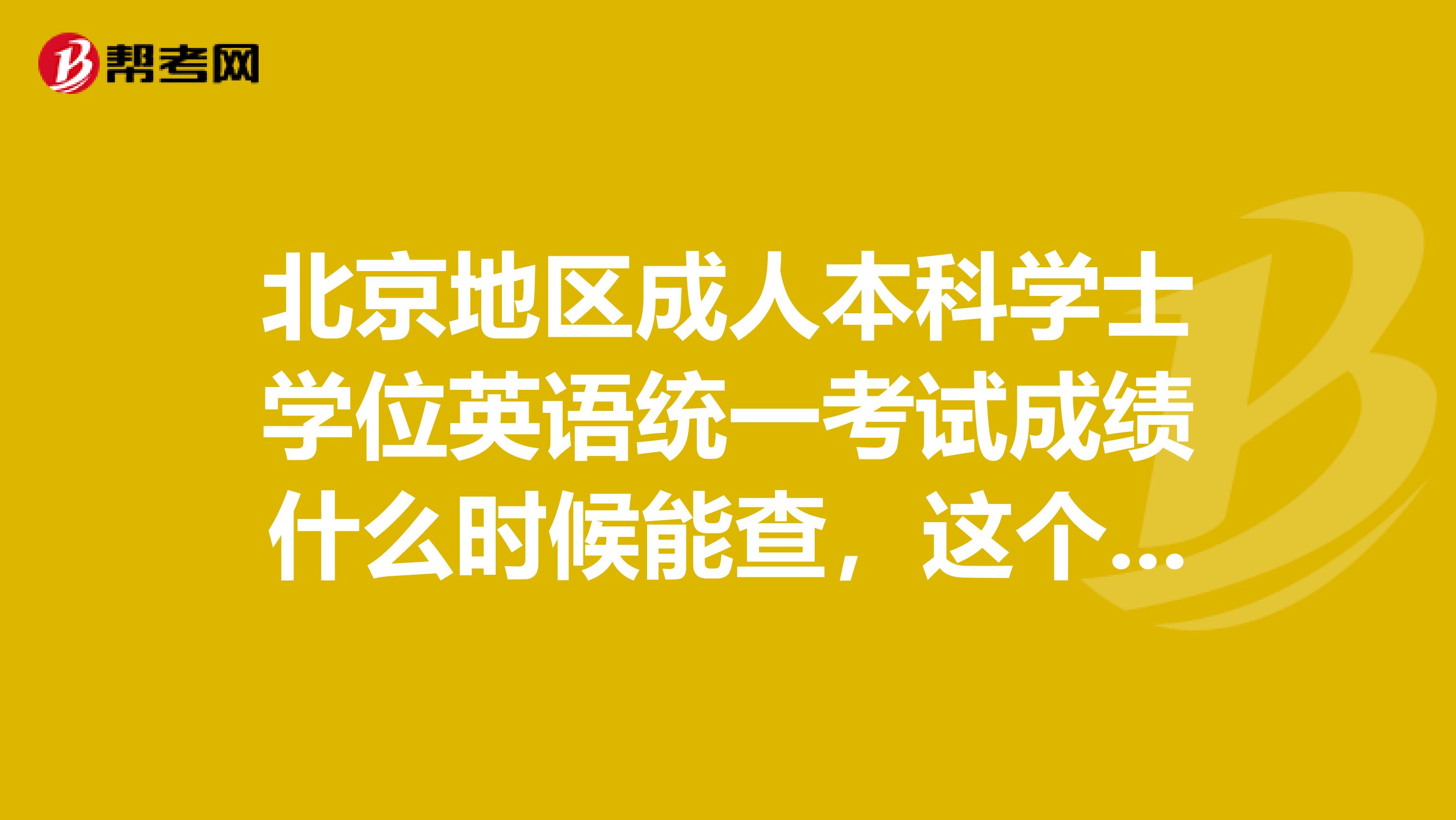 北京地区成人本科学士学位英语统一考试成绩什么时候能查，这个考试情况是怎么样的