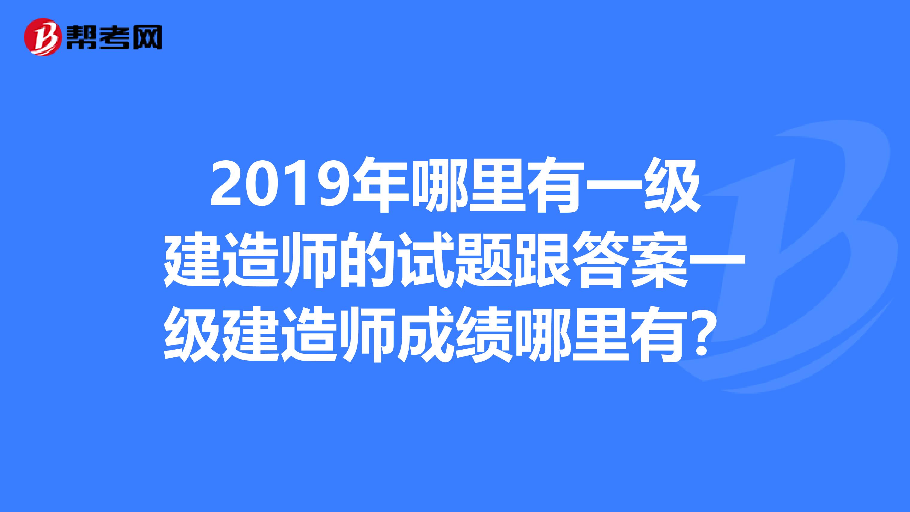 2019年哪里有一级建造师的试题跟答案一级建造师成绩哪里有？