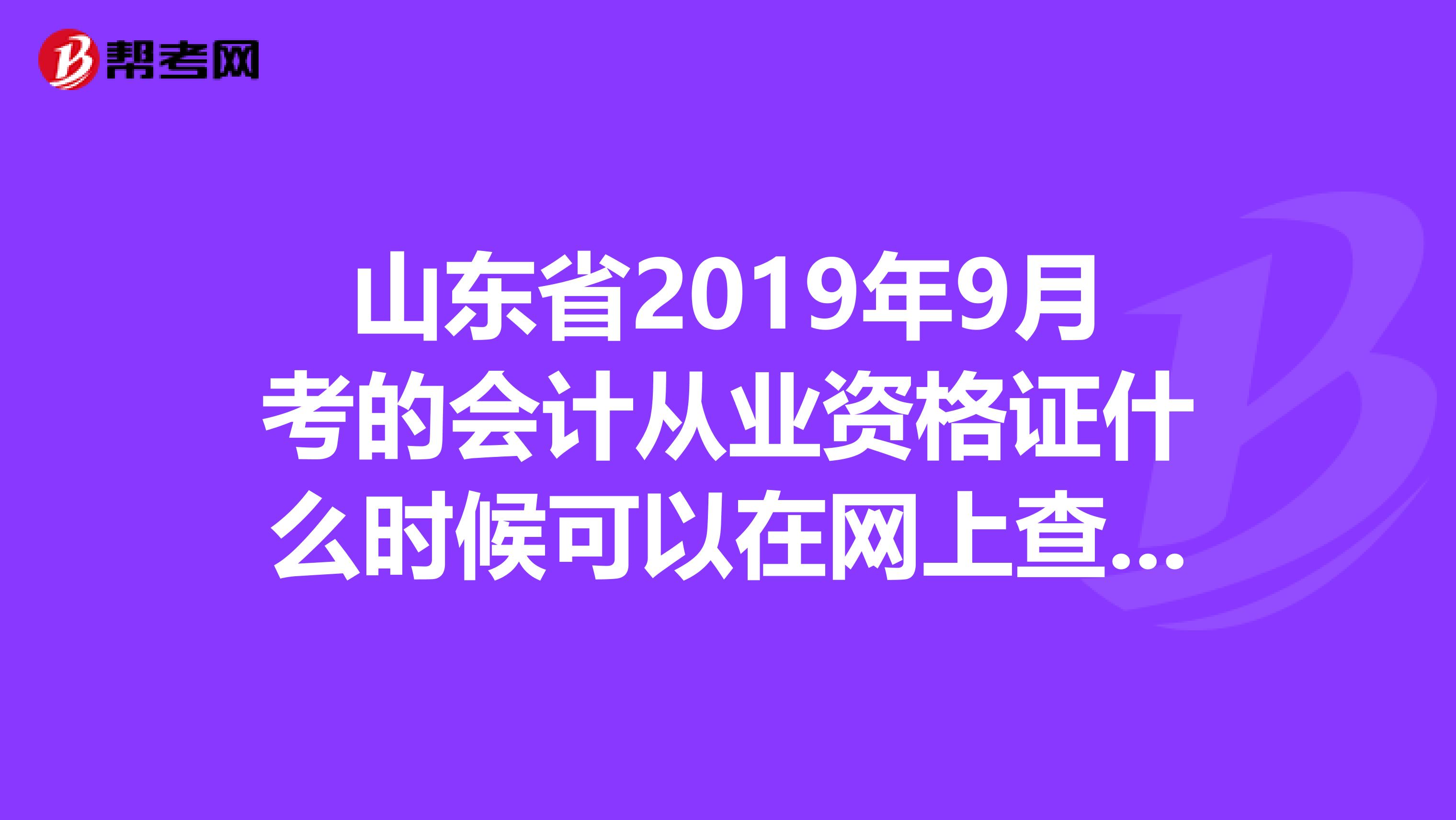 山东省2019年9月考的会计从业资格证什么时候可以在网上查到成绩？