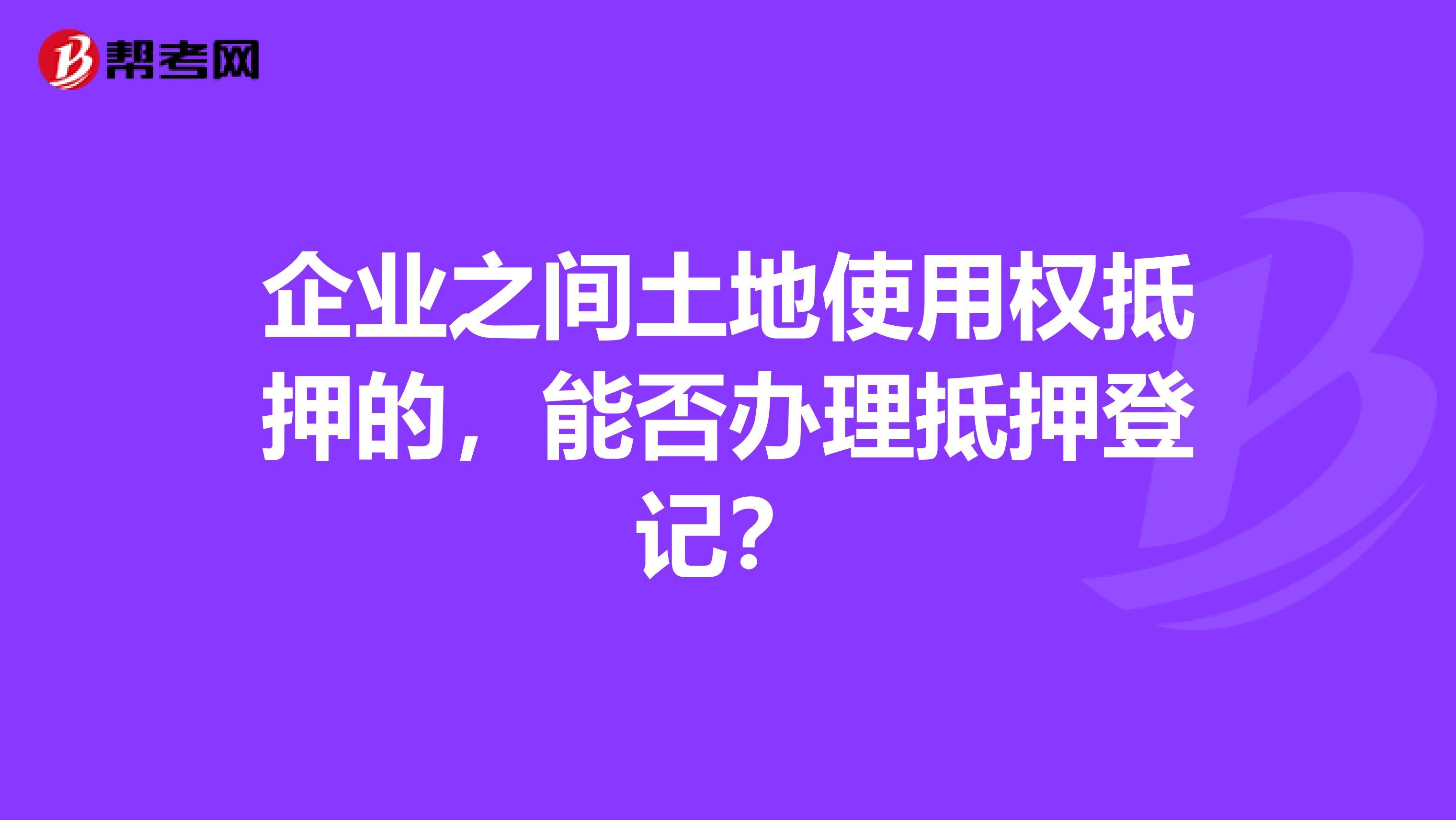 企业之间土地使用权抵押的，能否办理抵押登记？