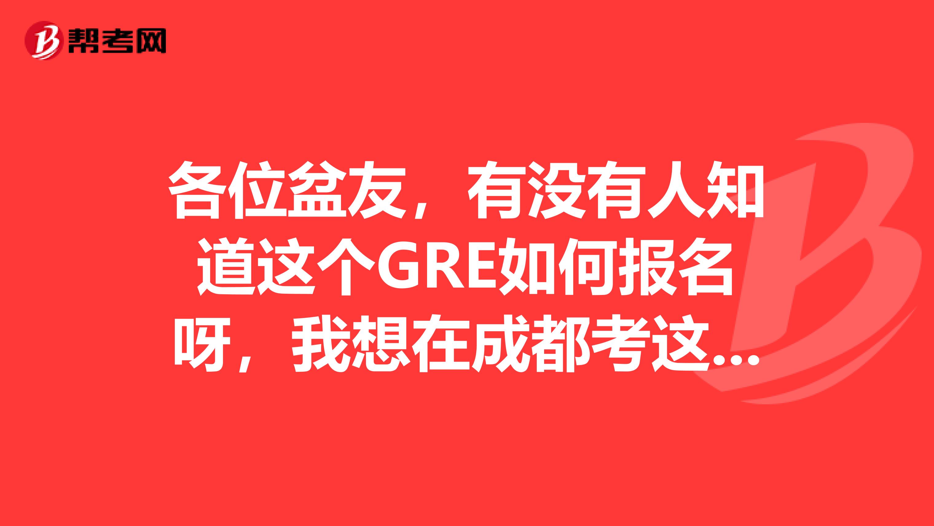 各位盆友，有没有人知道这个GRE如何报名呀，我想在成都考这个呢