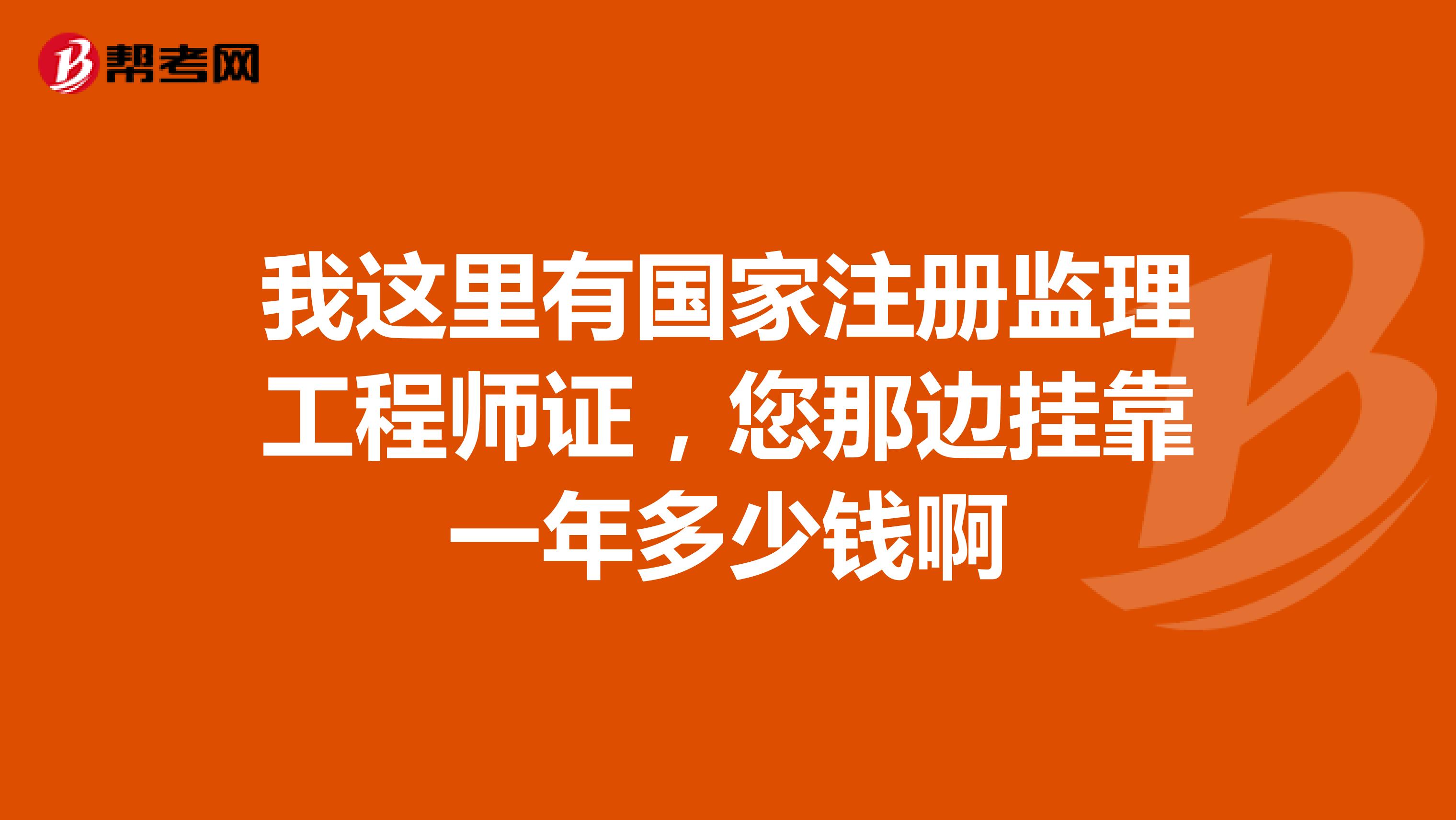 我這里有國家注冊監理工程師證,您那邊兼職一年多少錢啊