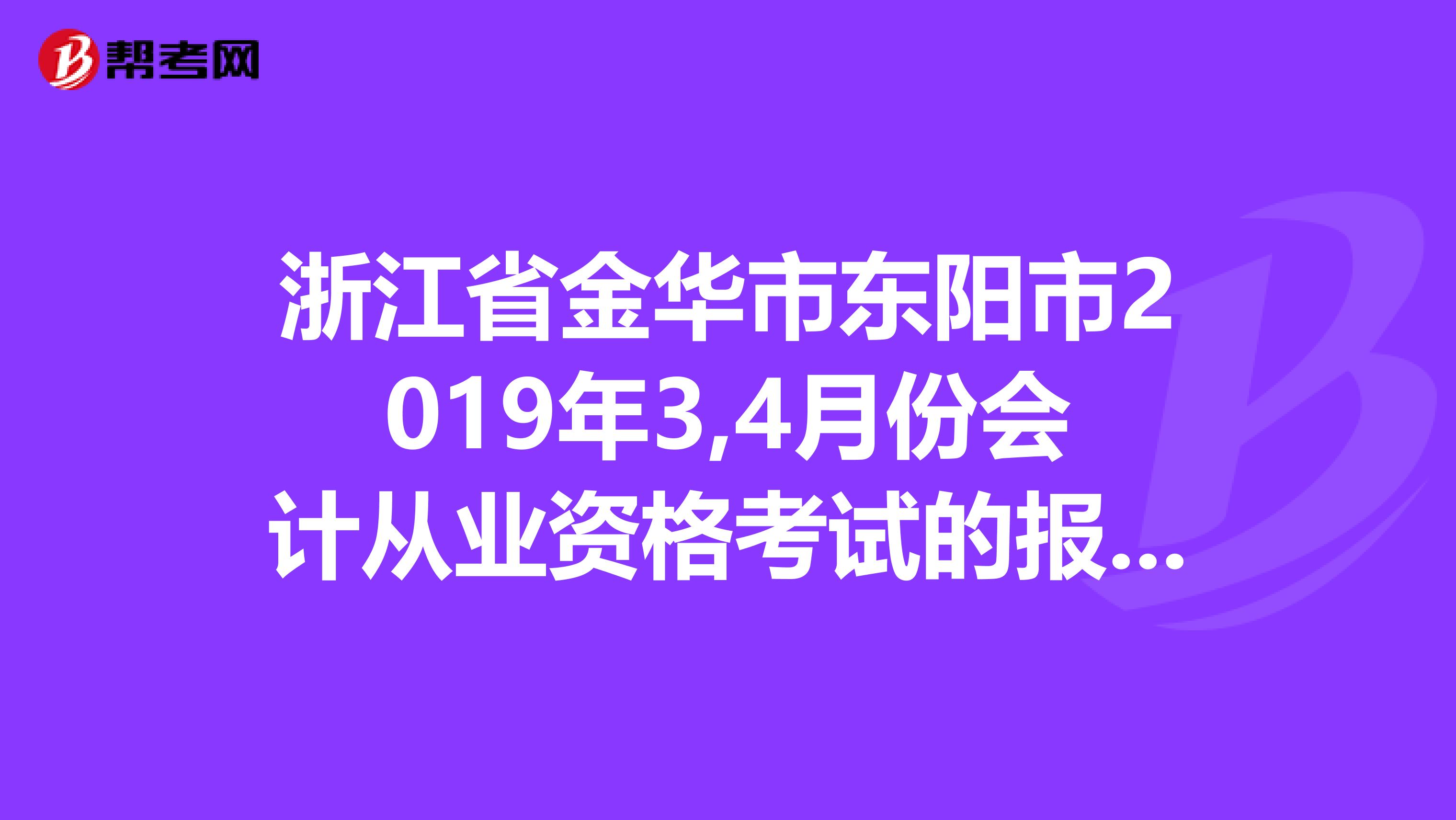 浙江省金华市东阳市2019年3,4月份会计从业资格考试的报名是什么时候啊