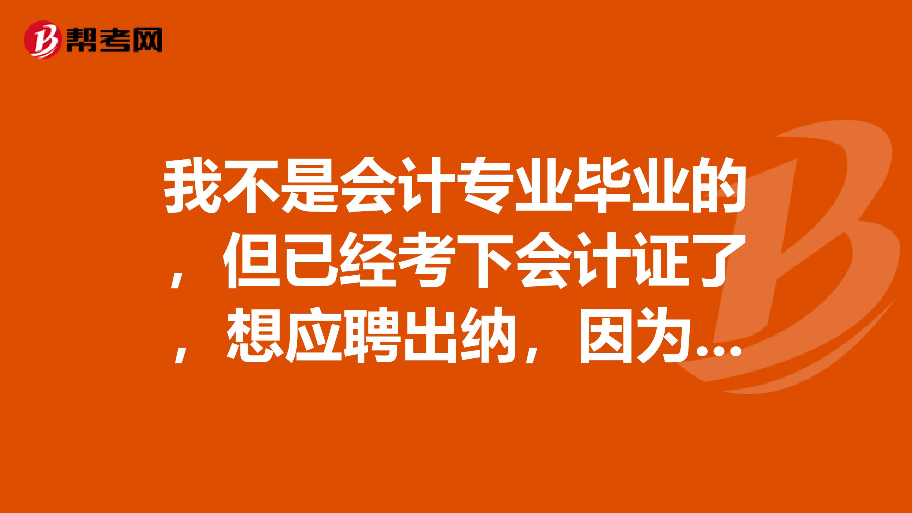 我不是会计专业毕业的，但已经考下会计证了，想应聘出纳，因为没有经验向请教笔试和面试都问些什么问题？