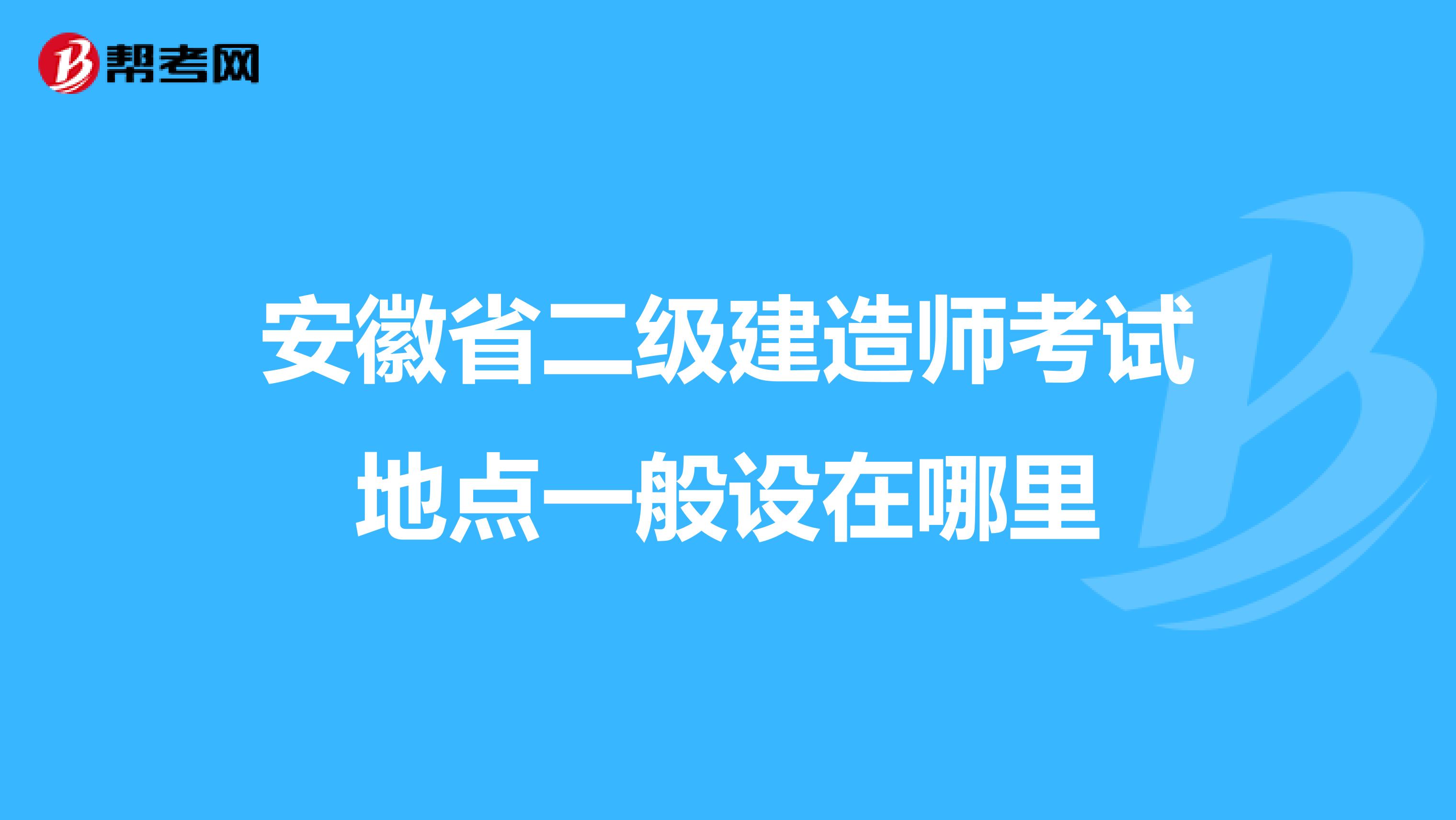 安徽省二级建造师考试地点一般设在哪里