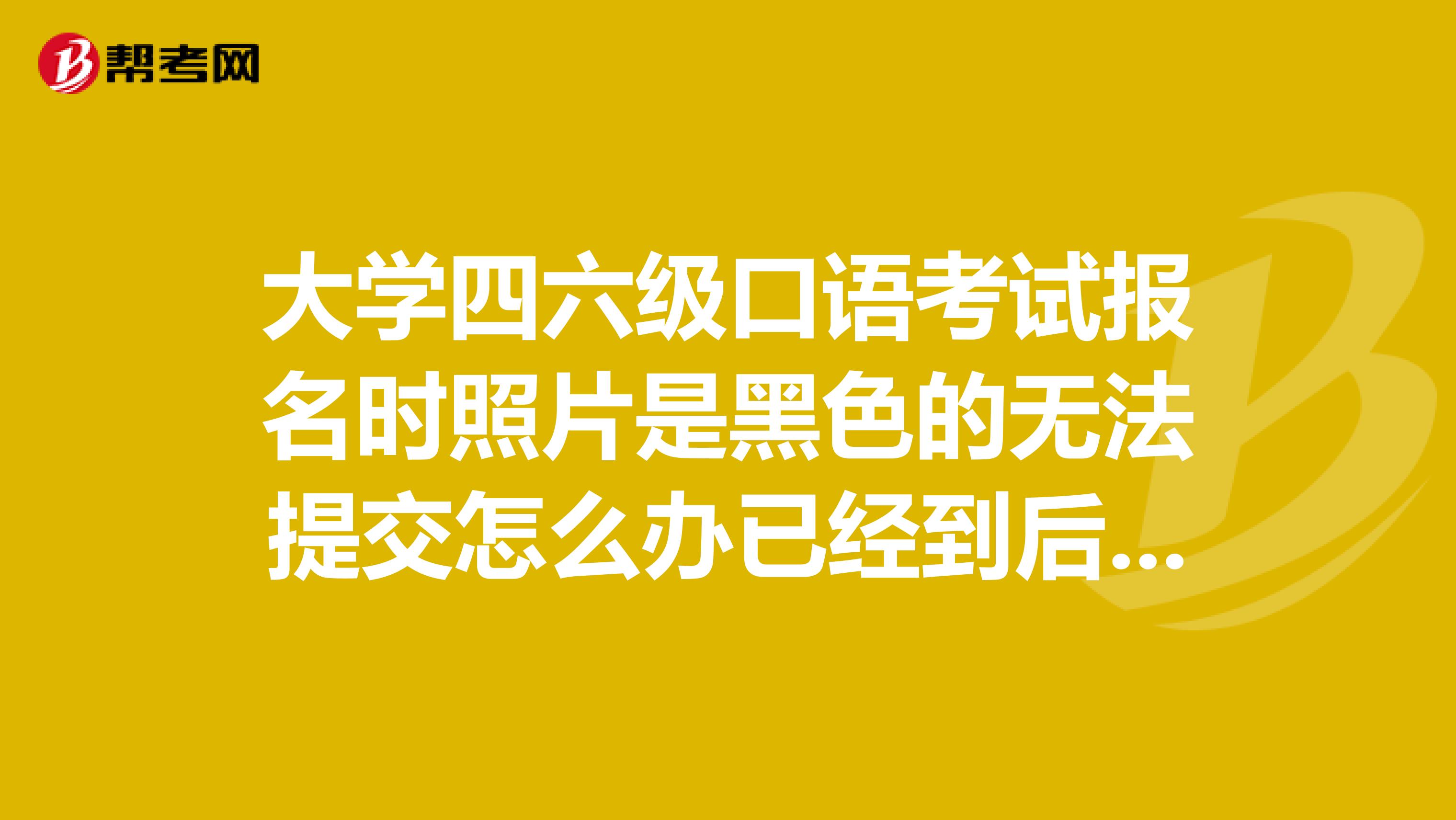 大学四六级口语考试报名时照片是黑色的无法提交怎么办已经到后半夜了还是提交不了,照片传上是一片黑色。