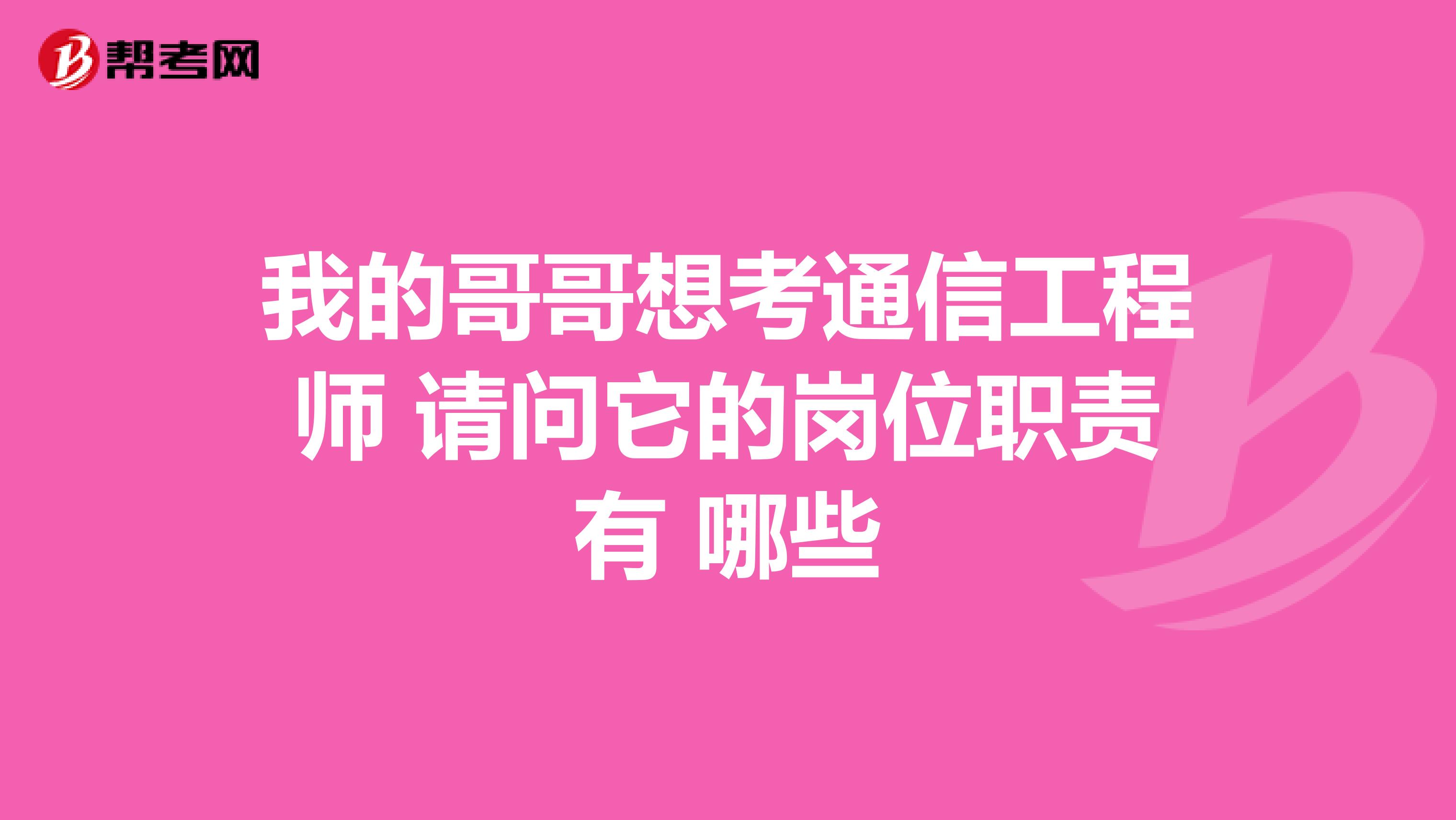 我的哥哥想考通信工程师 请问它的岗位职责有 哪些
