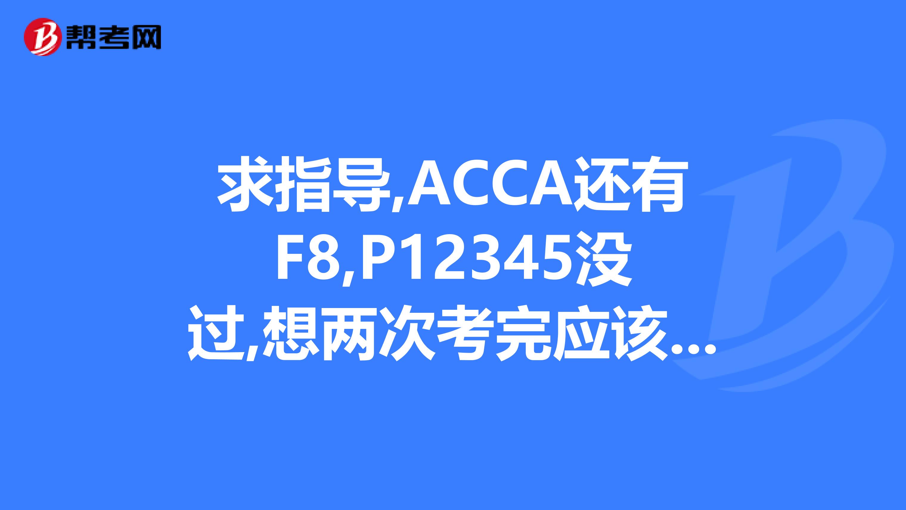 求指导,ACCA还有F8,P12345没过,想两次考完应该如何报考,希望有专业人士知道,真诚提问