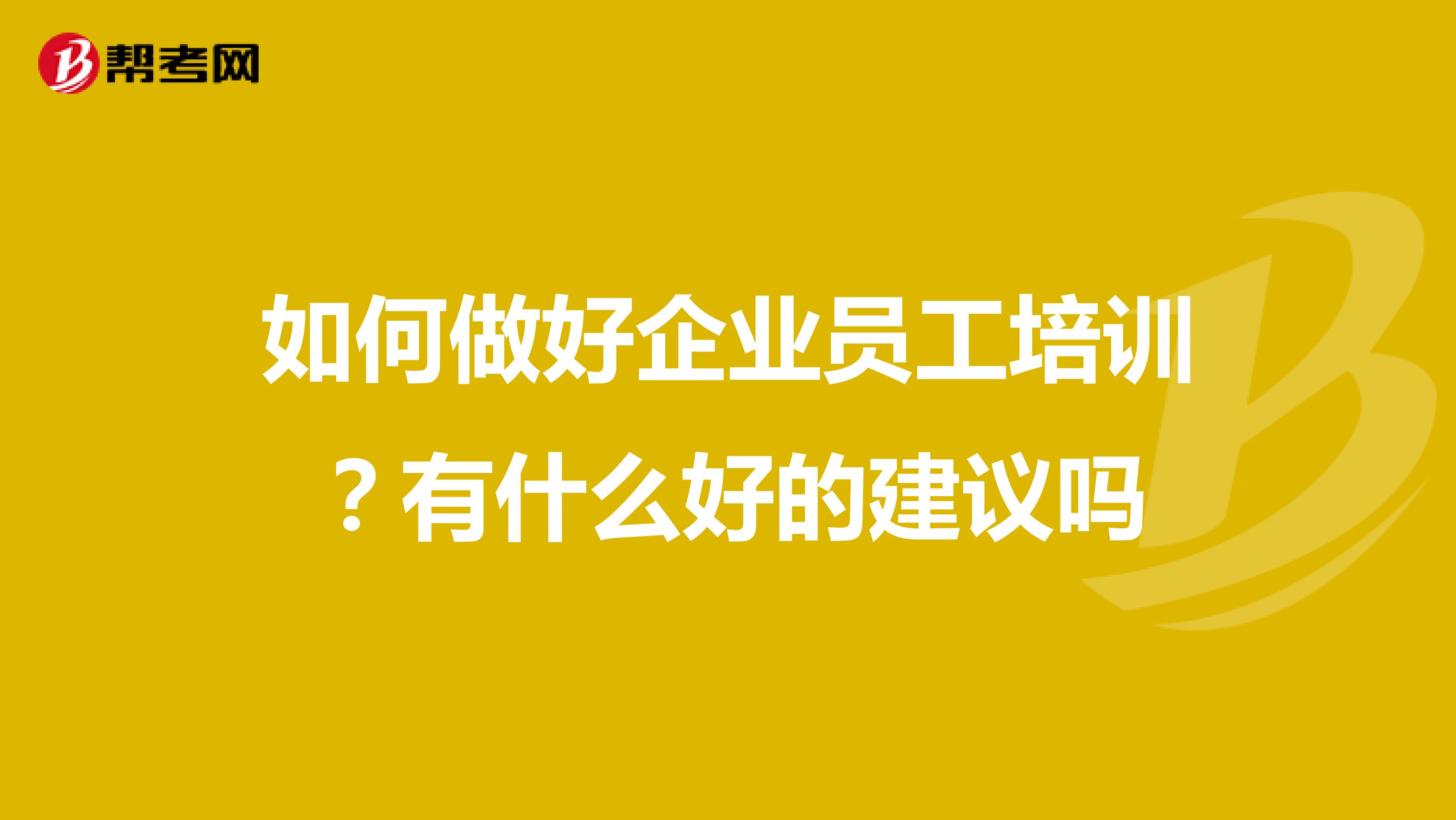 如何做好企业员工培训？有什么好的建议吗