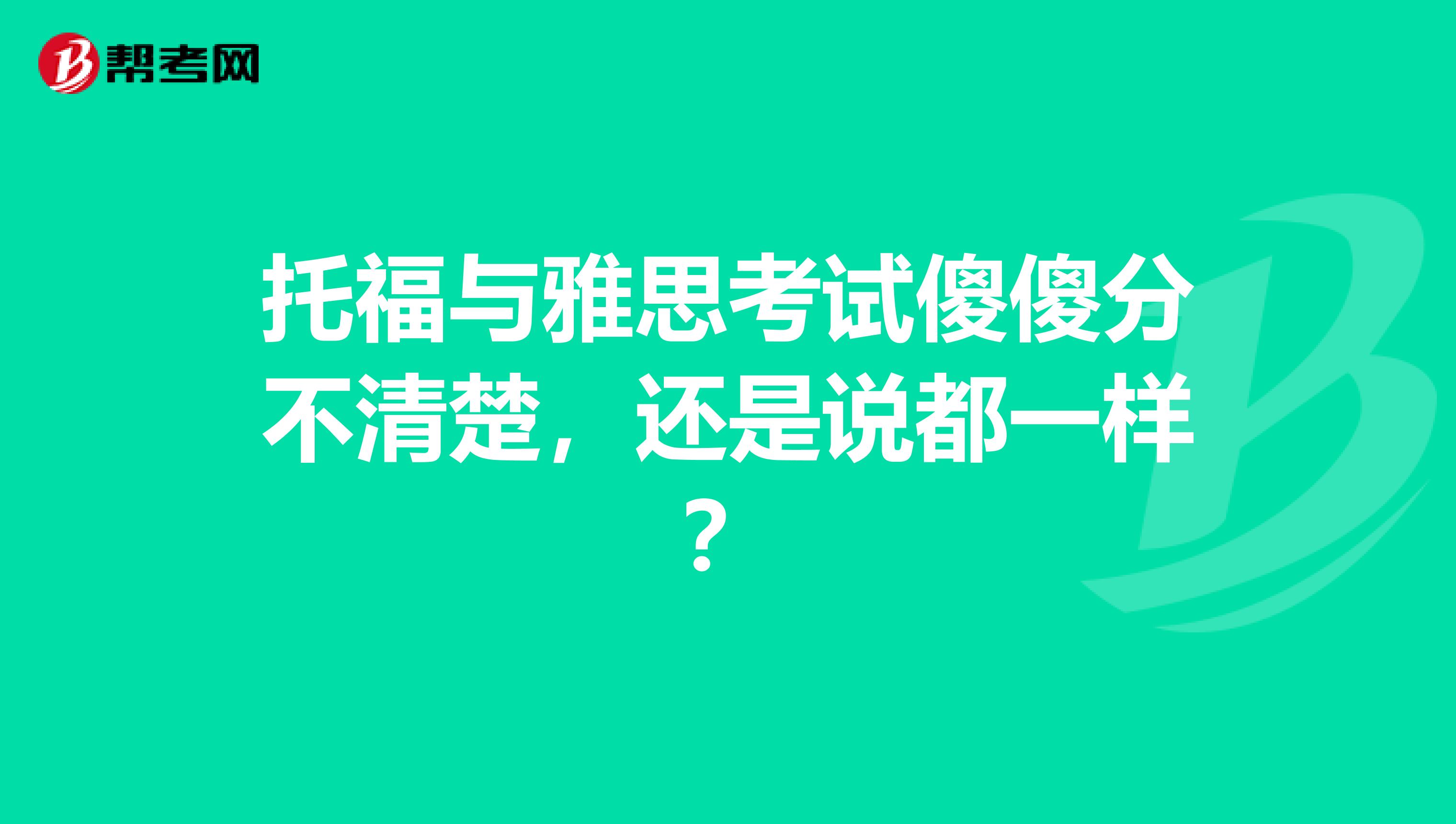 托福与雅思考试傻傻分不清楚，还是说都一样？