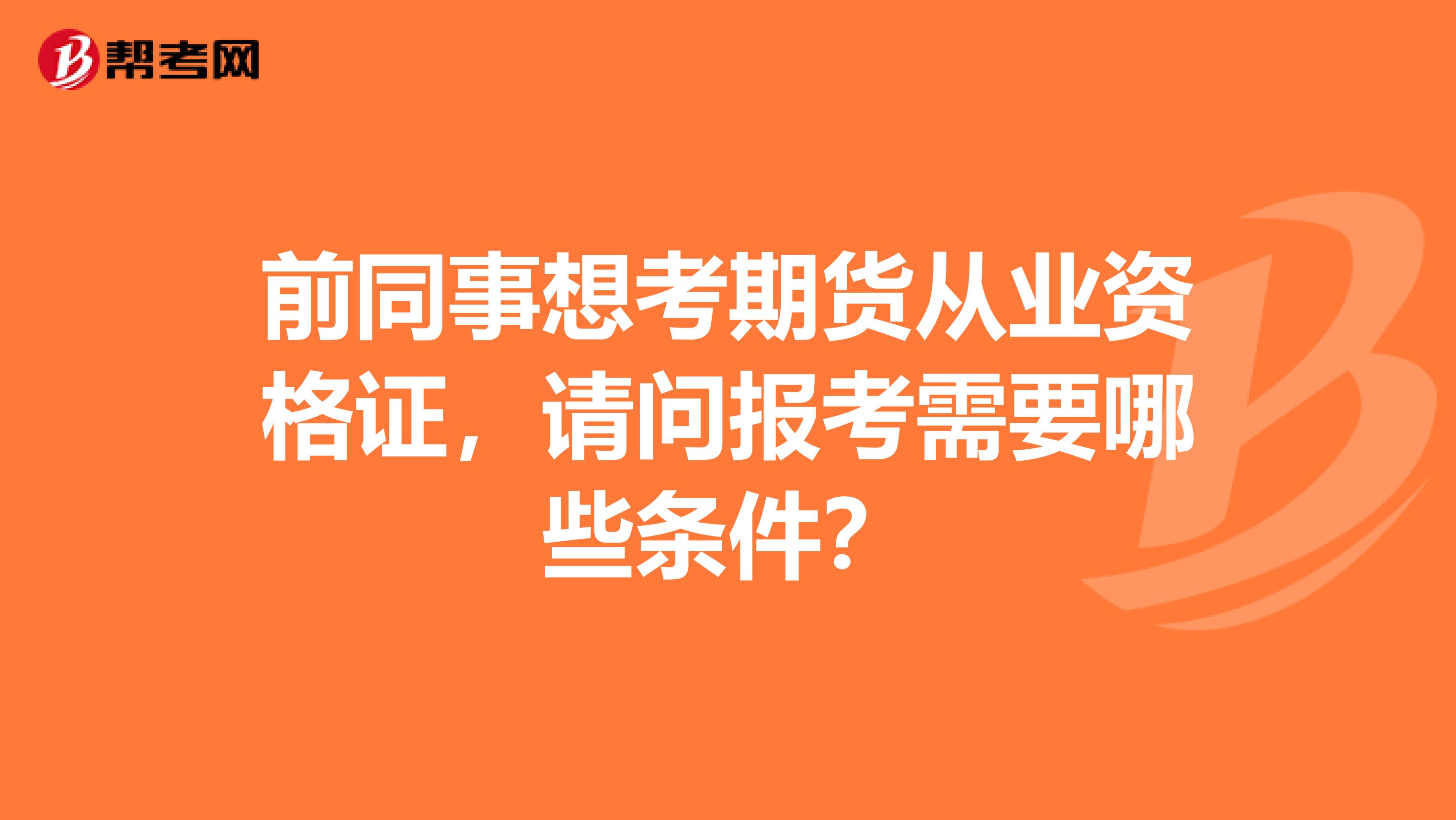 前同事想考期货从业资格证,请问报考需要哪些条件?