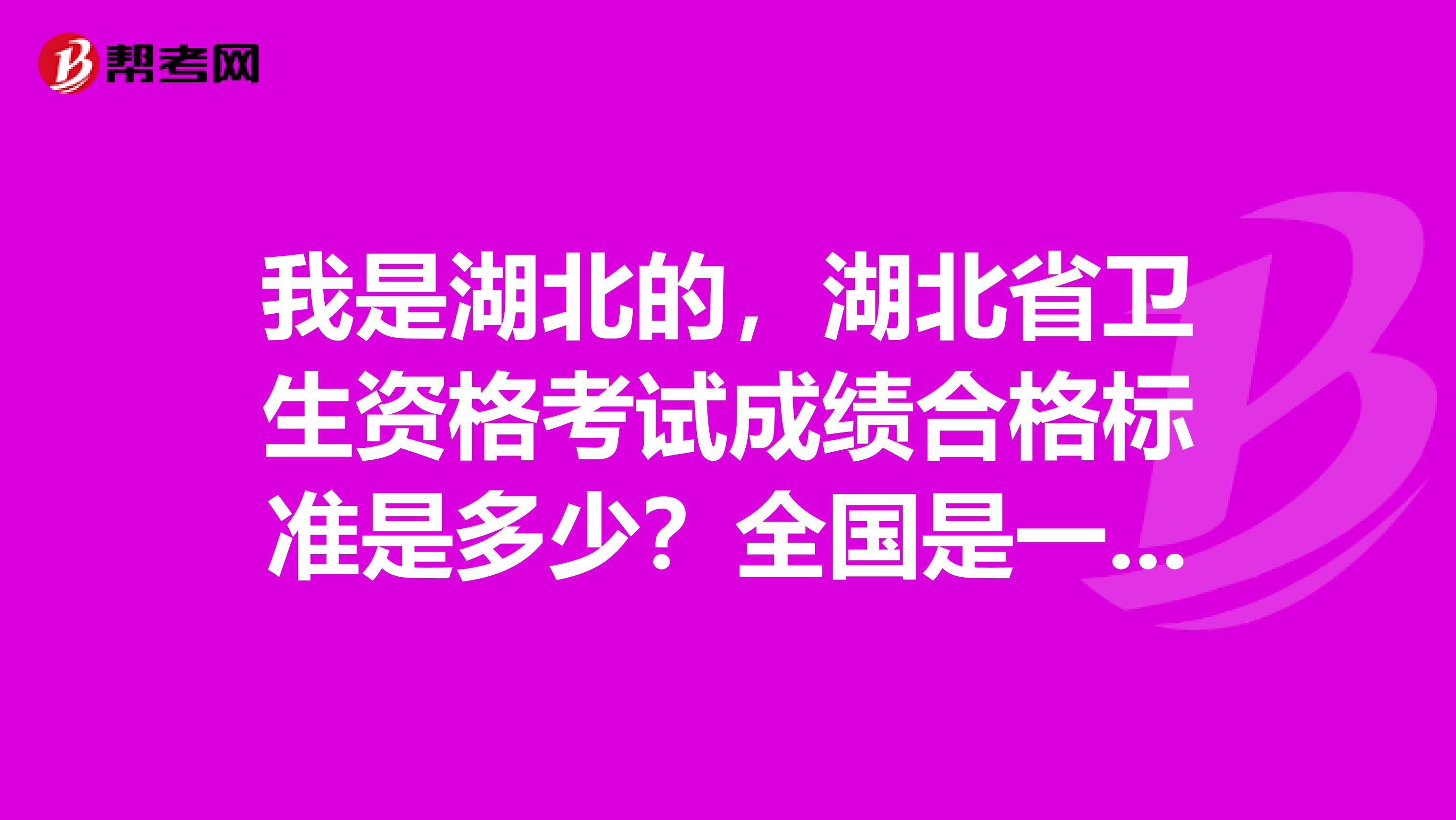 我是湖北的，湖北省衛(wèi)生資格考試成績合格標(biāo)準(zhǔn)是多少？全國是一樣的么