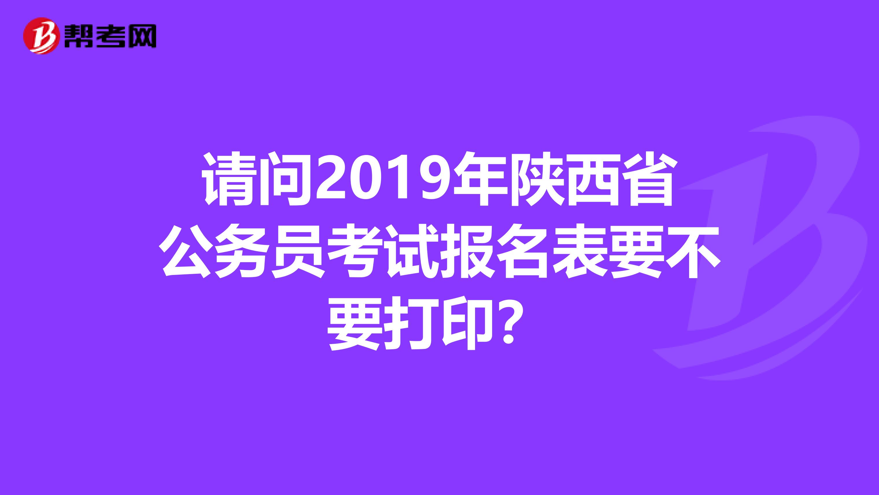 请问2019年陕西省公务员考试报名表要不要打印?