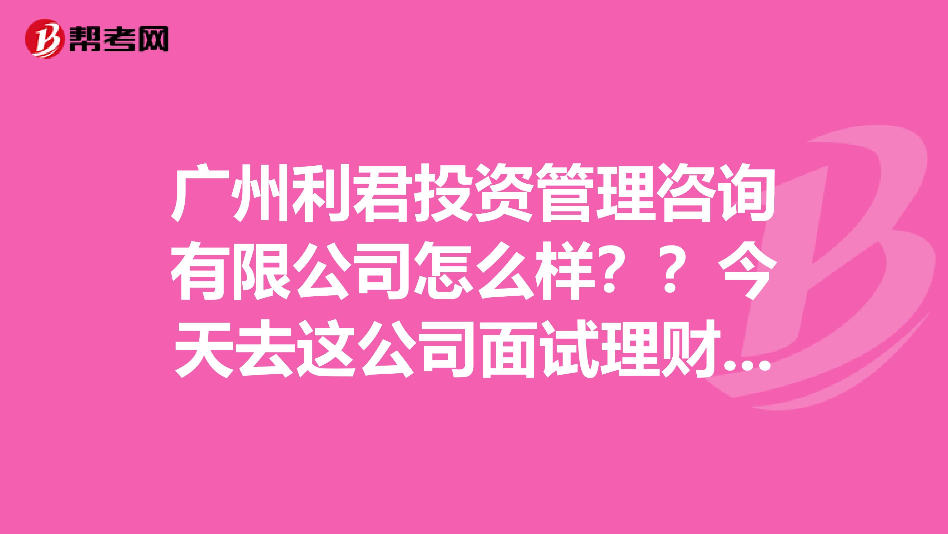 广州利君投资管理咨询有限公司怎么样？？今天去这公司面试理财投资顾问了无合同底薪才几百