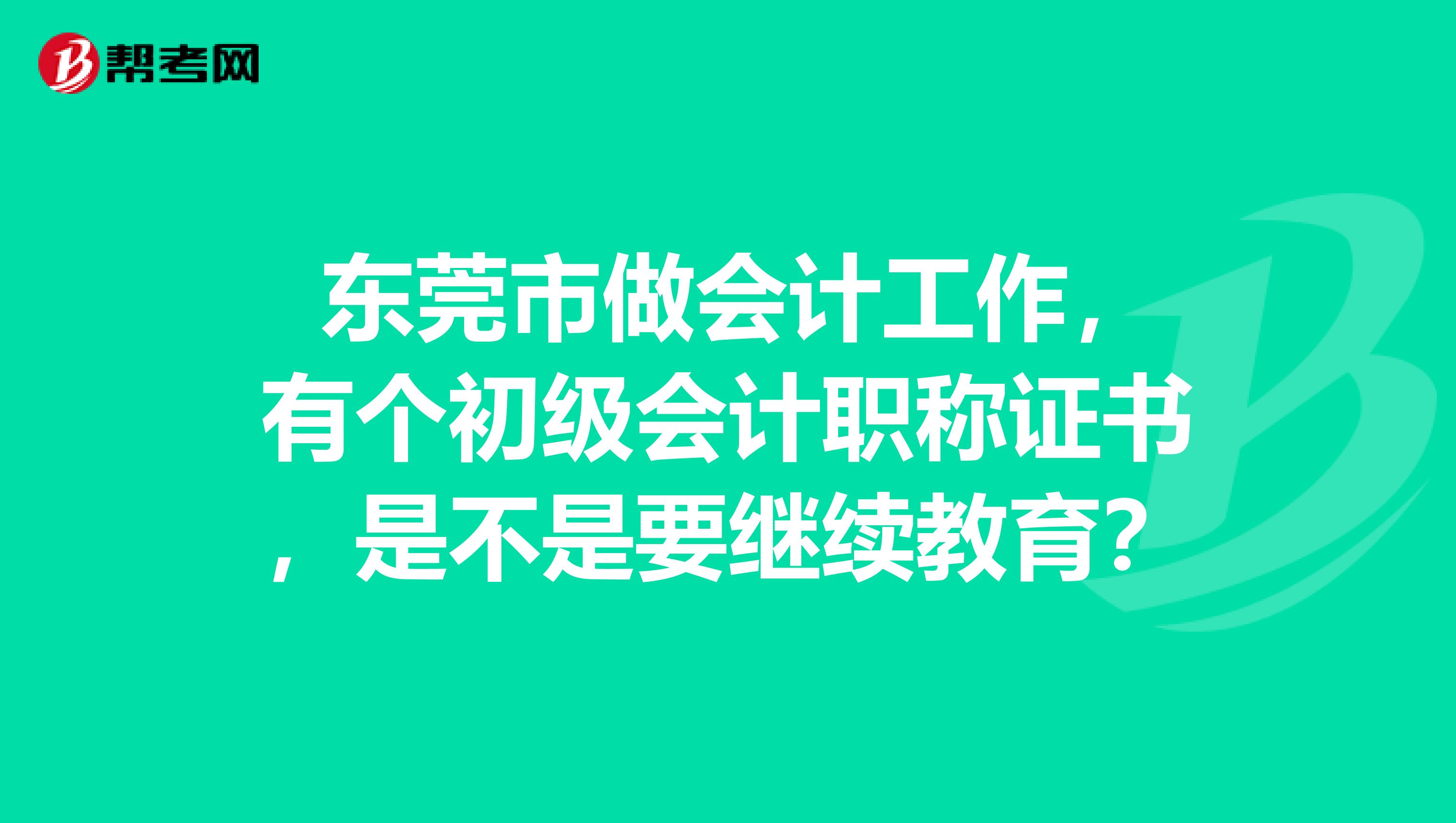 东莞市做会计工作,有个初级会计职称证书,是不是要继续教育?