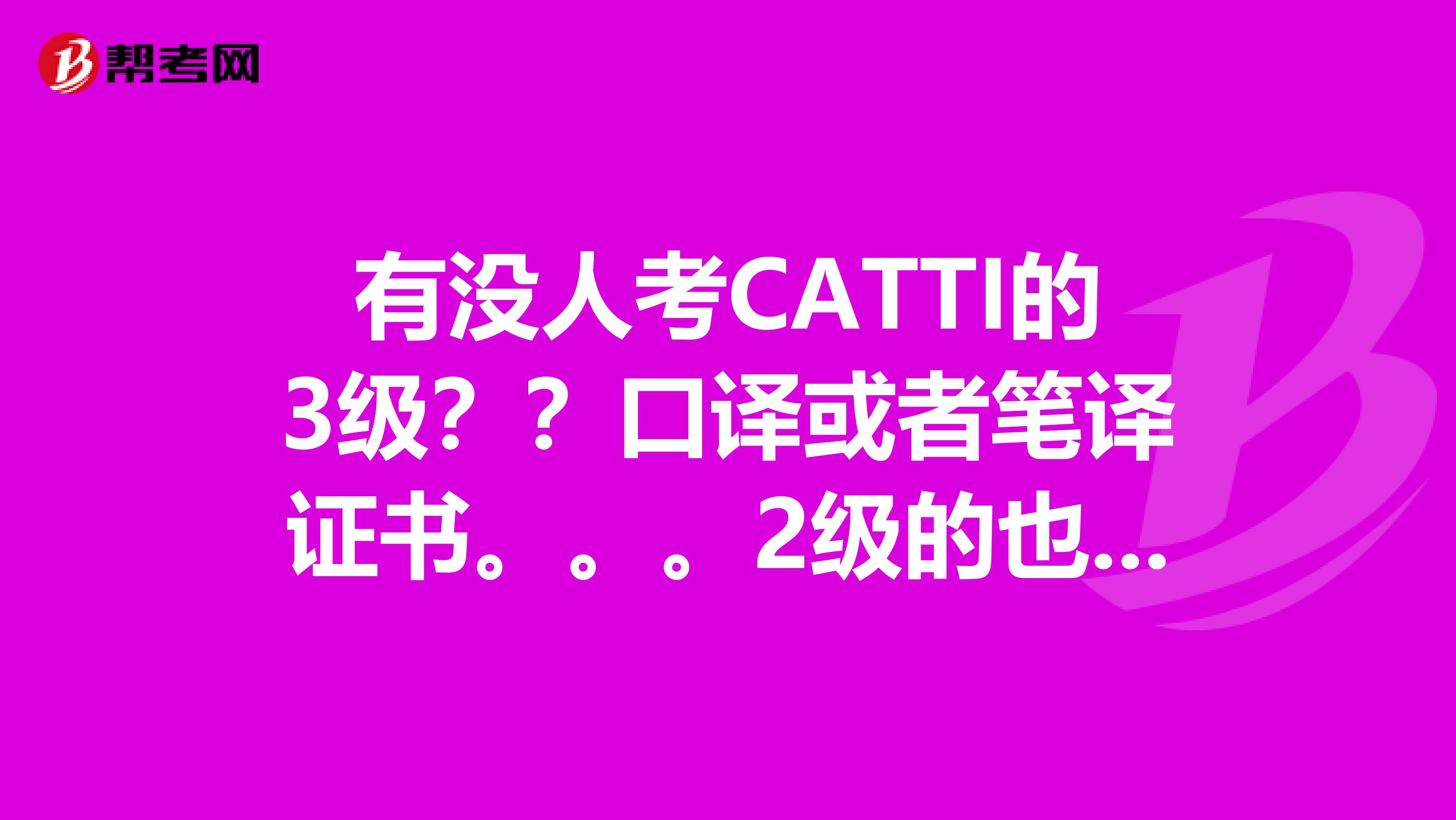 有没人考CATTI的3级??口译或者笔译证书。。。2级的也可以。不过2级是翻译硕士规定考的。