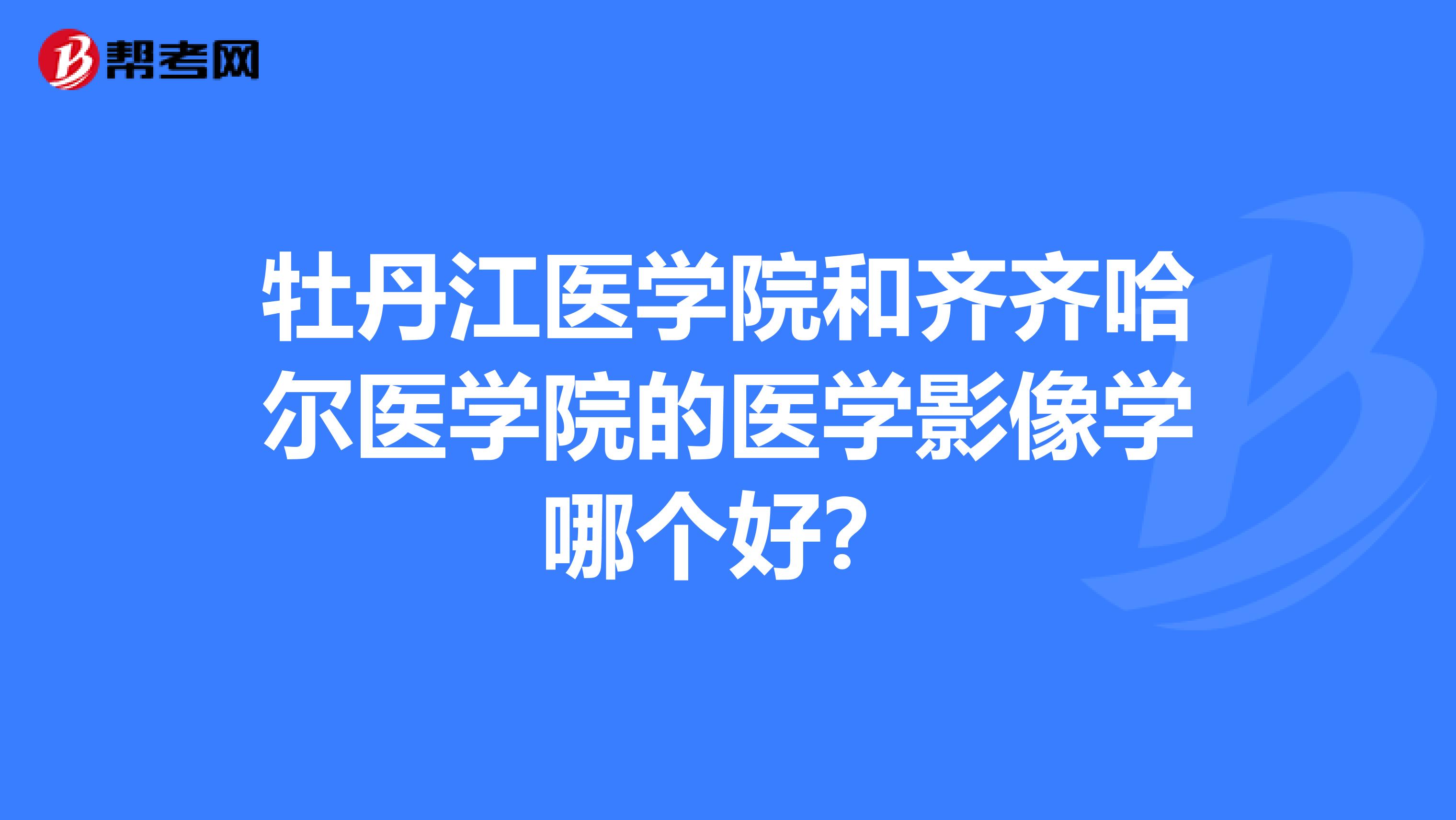 牡丹江医学院和齐齐哈尔医学院的医学影像学哪个好?