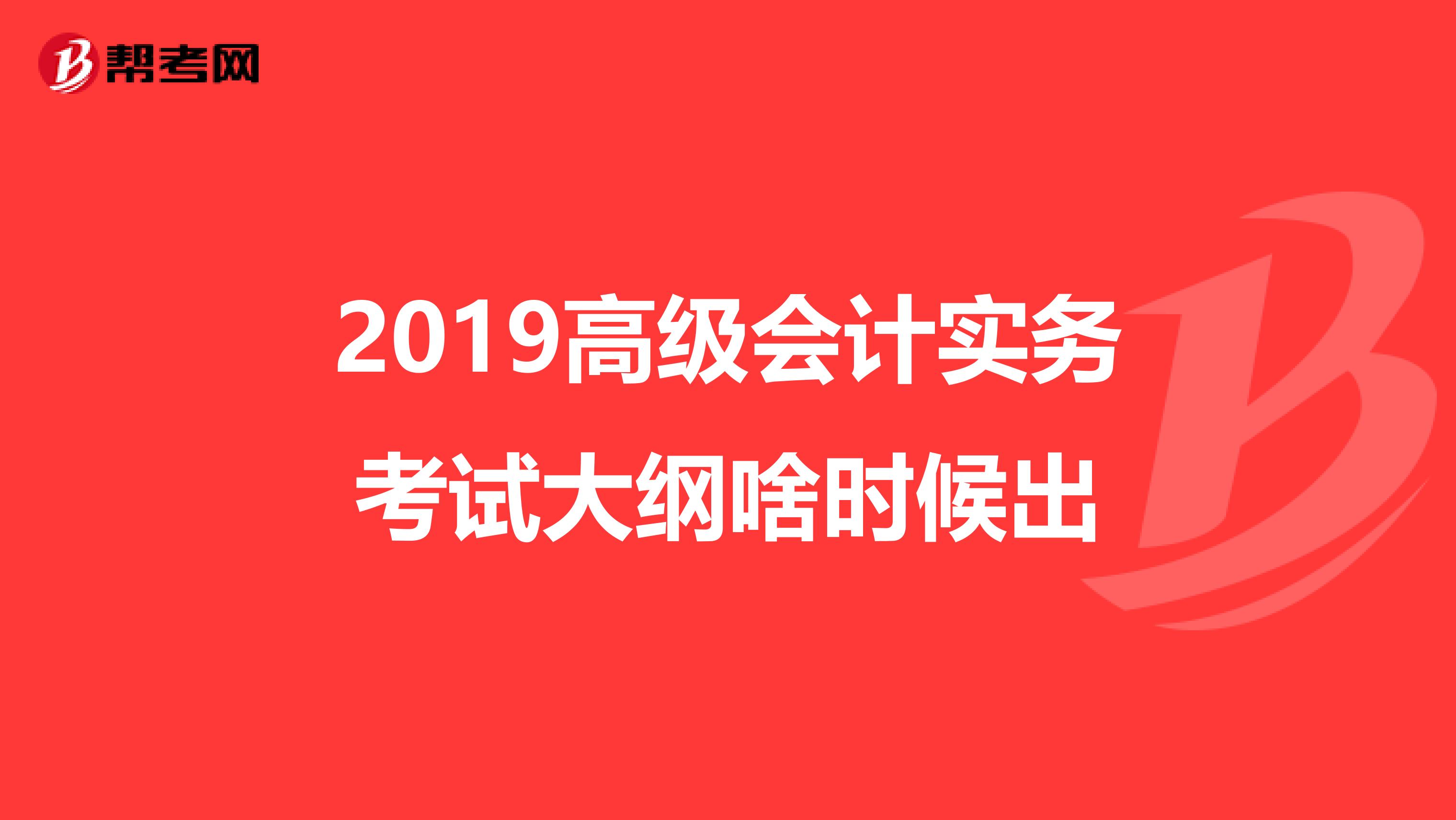 2019高级会计实务考试大纲啥时候出