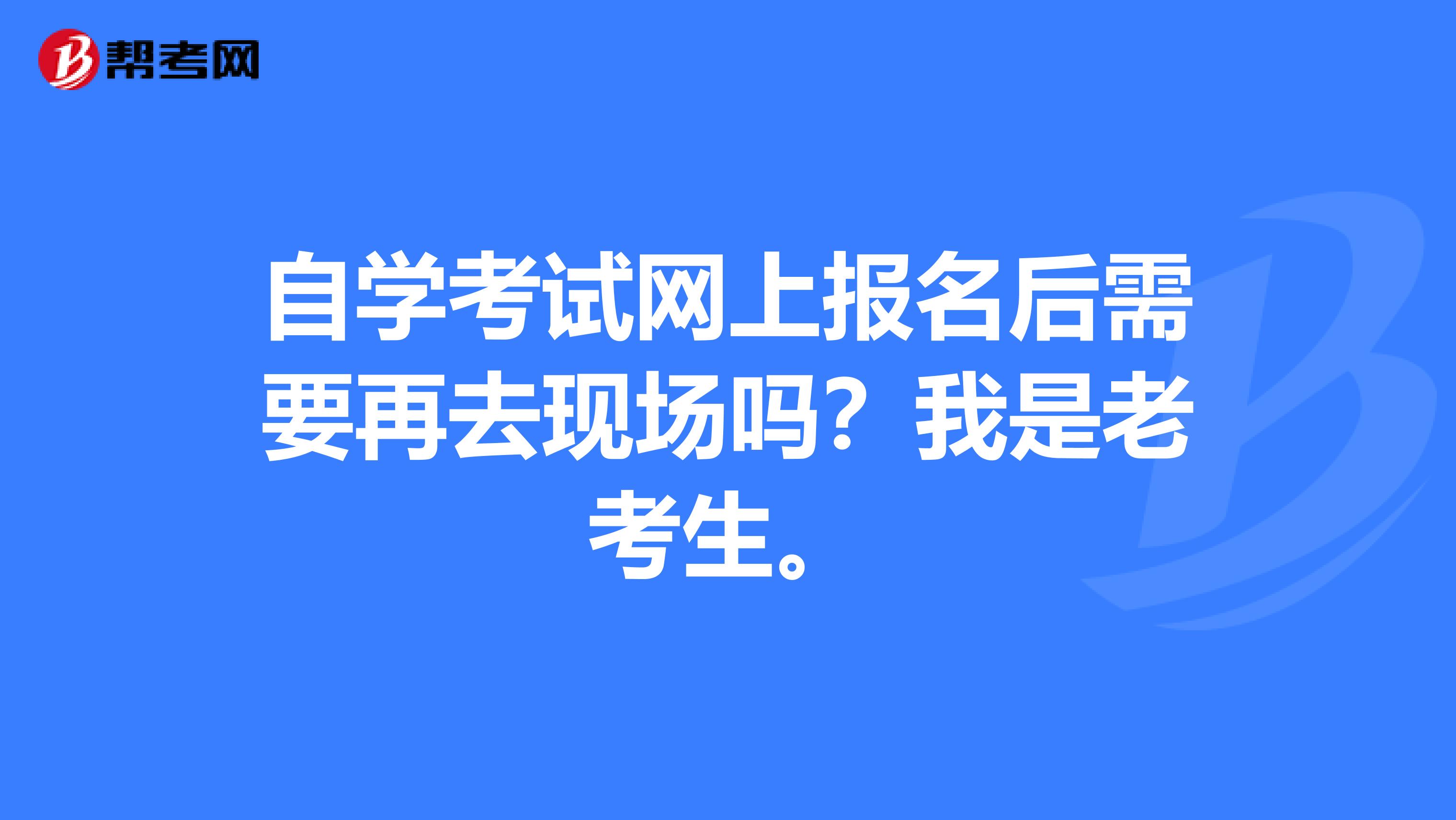 自学考试网上报名后需要再去现场吗？我是老考生。