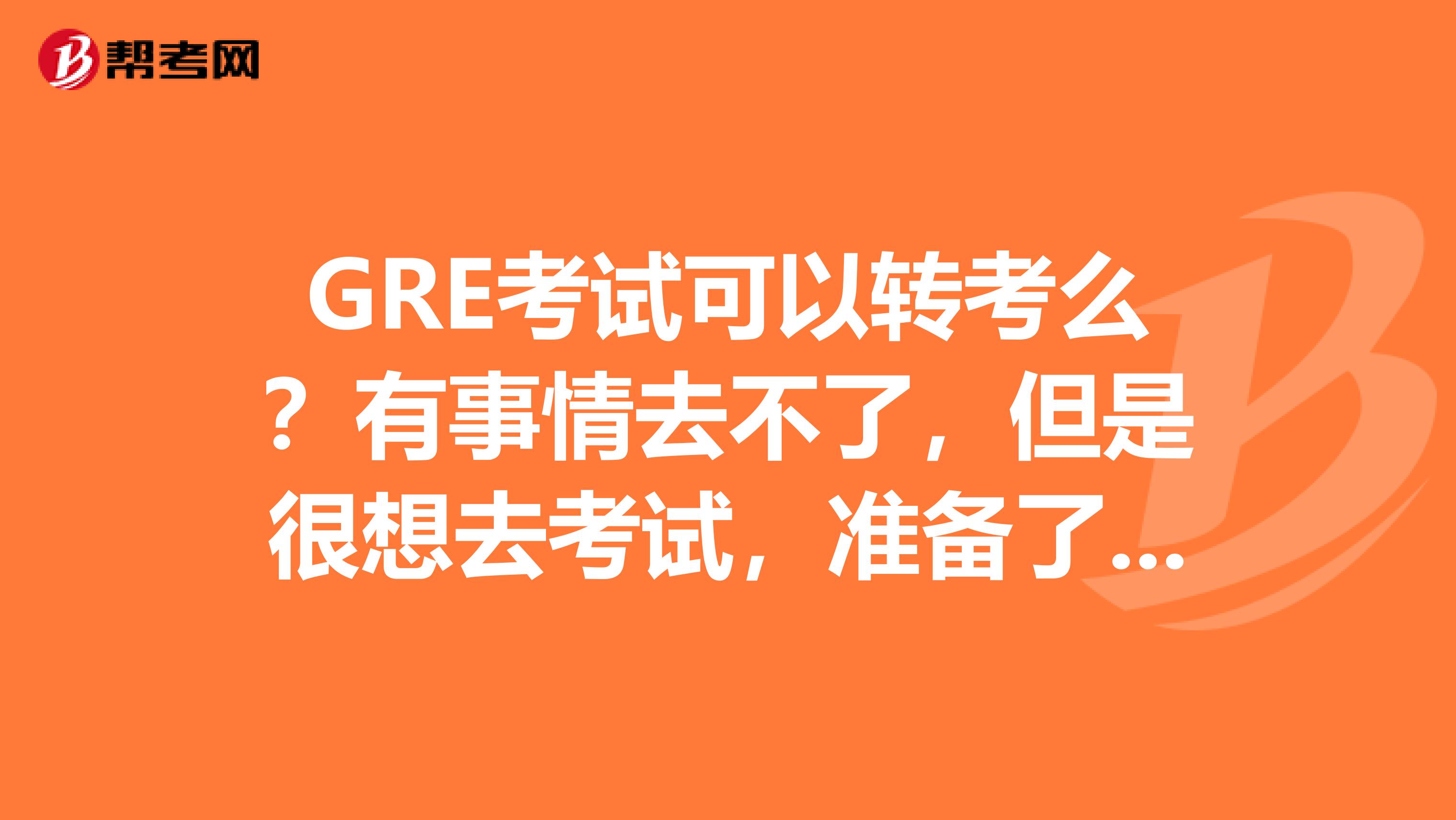GRE考试可以转考么?有事情去不了,但是很想去考试,准备了很久