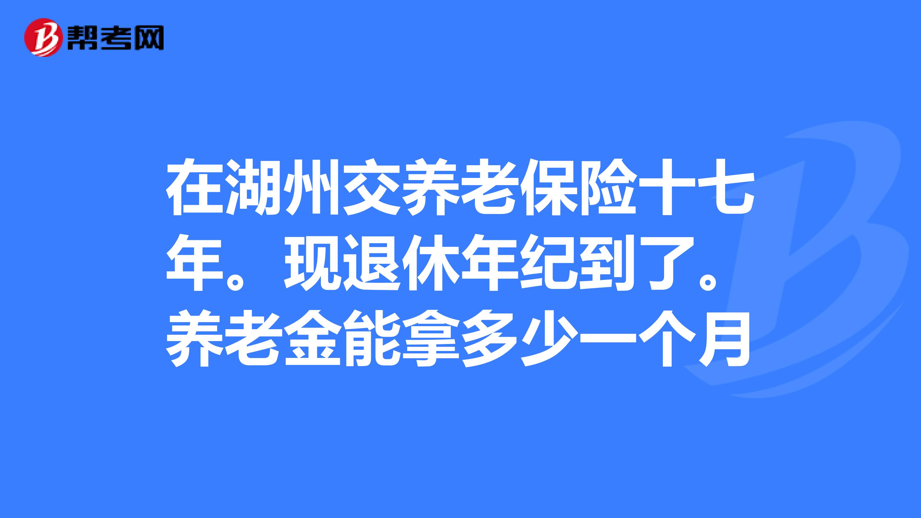 在湖州交养老保险十七年。现退休年纪到了。养老金能拿多少一个月