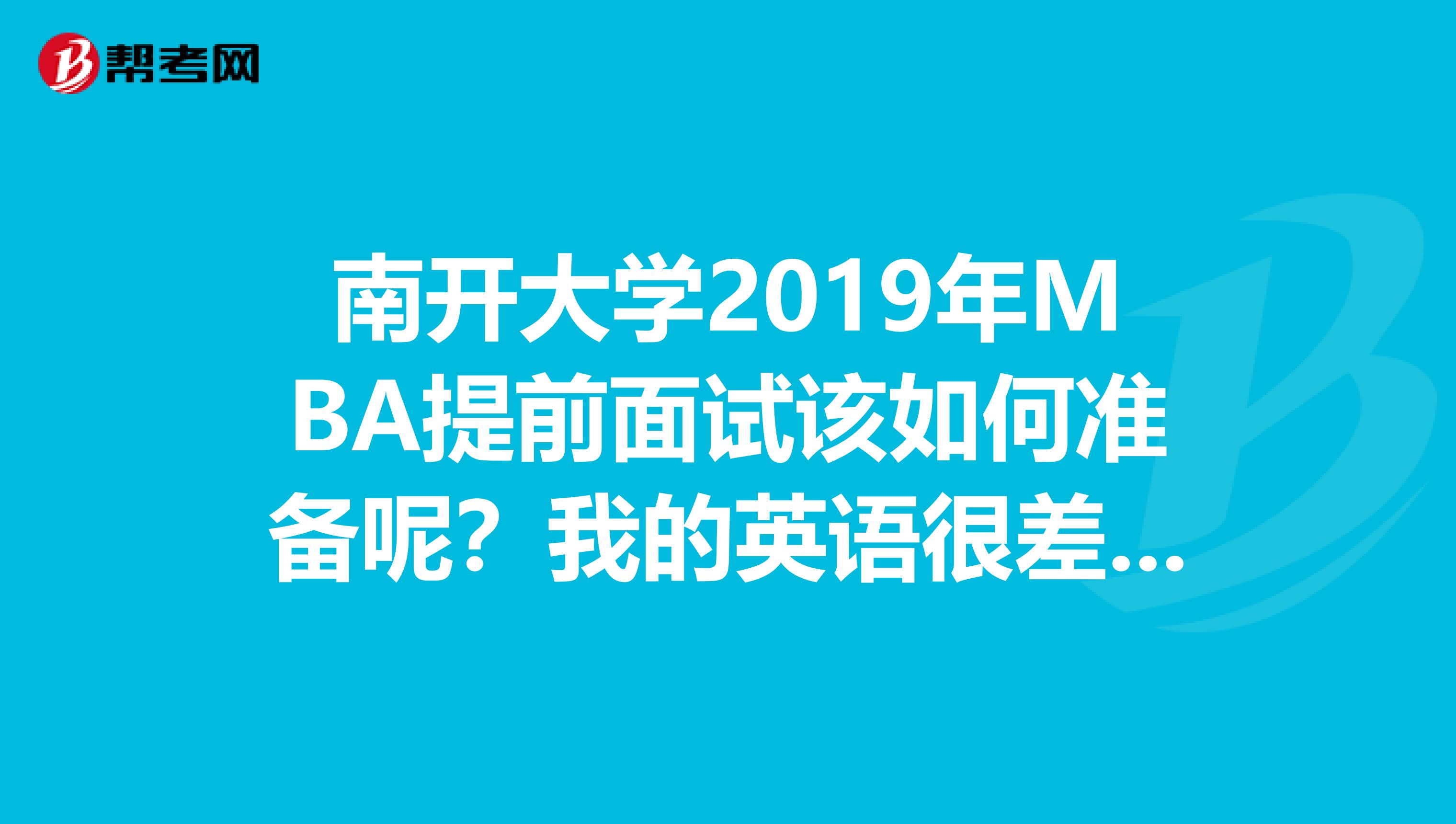 南开大学2019年MBA提前面试该如何准备呢？我的英语很差，但有十多年的企业中高层工作...？