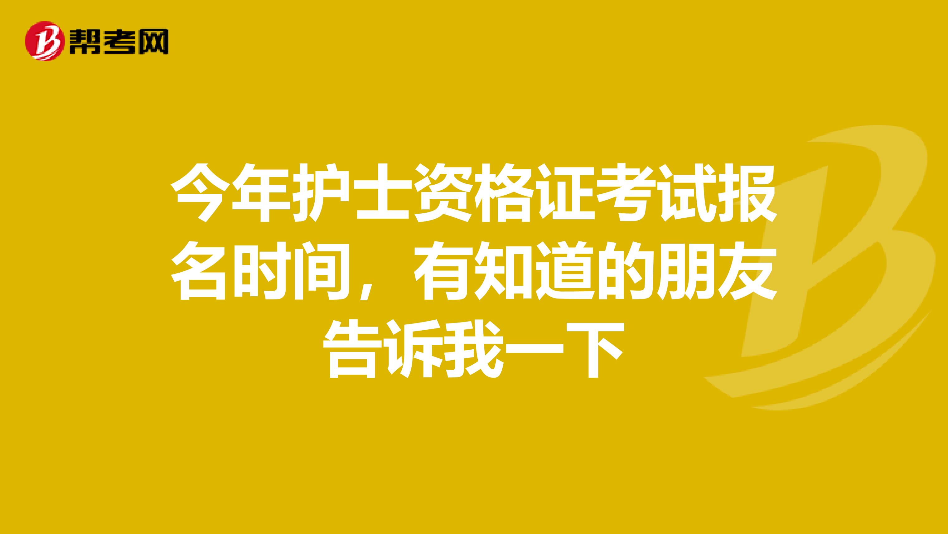 今年护士资格证考试报名时间，有知道的朋友告诉我一下