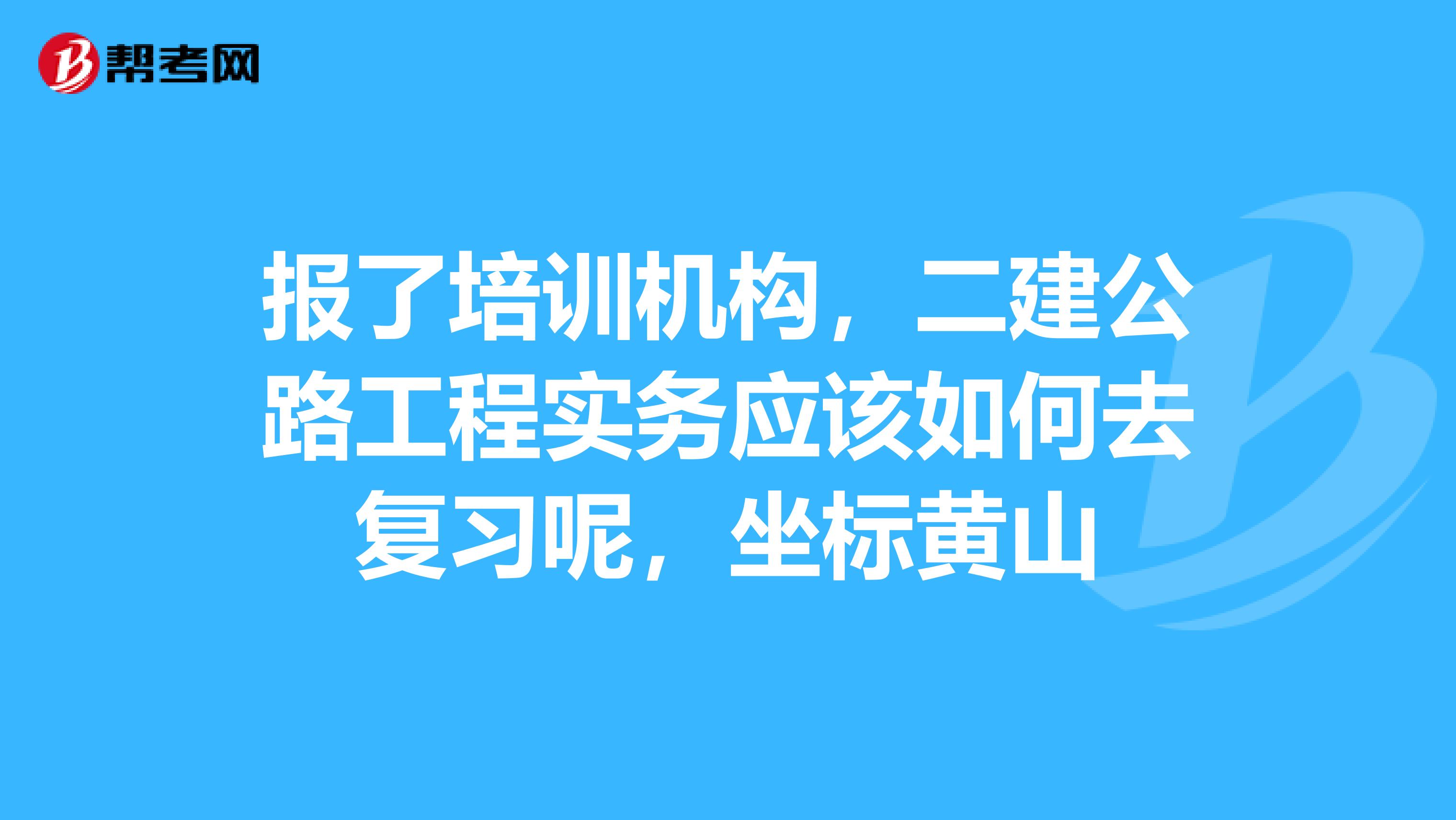 报了培训机构，二建公路工程实务应该如何去复习呢，坐标黄山