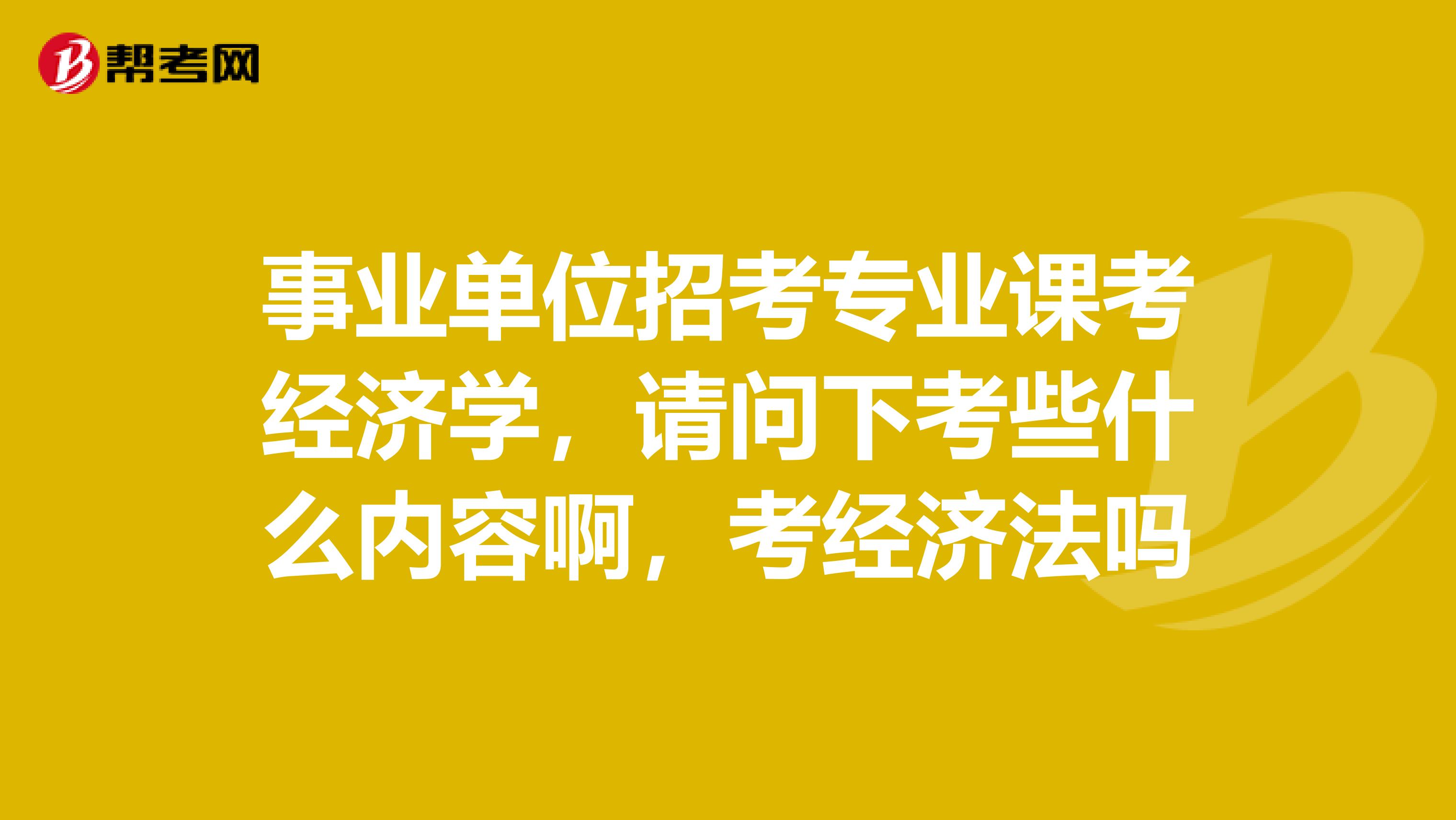 事业单位招考专业课考经济学,请问下考些什么内容啊,考经济法吗