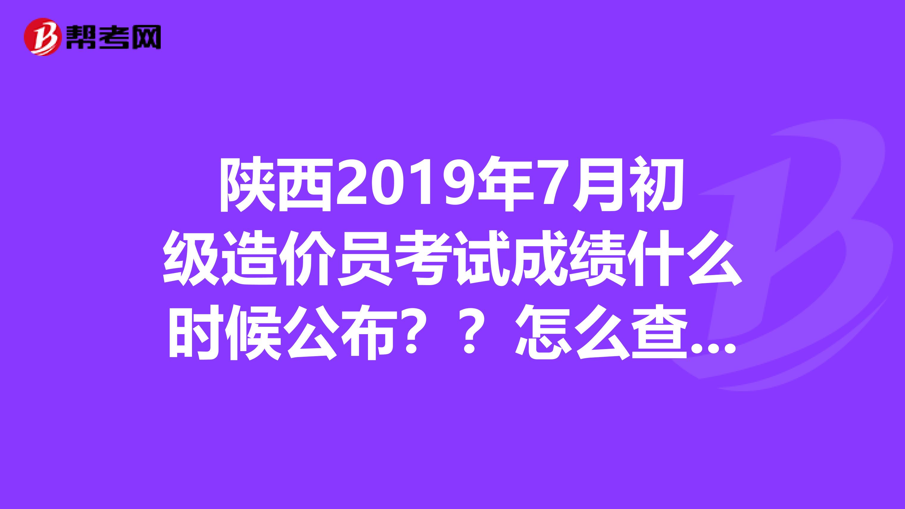 陕西2019年7月初级造价员考试成绩什么时候公布？？怎么查询？？