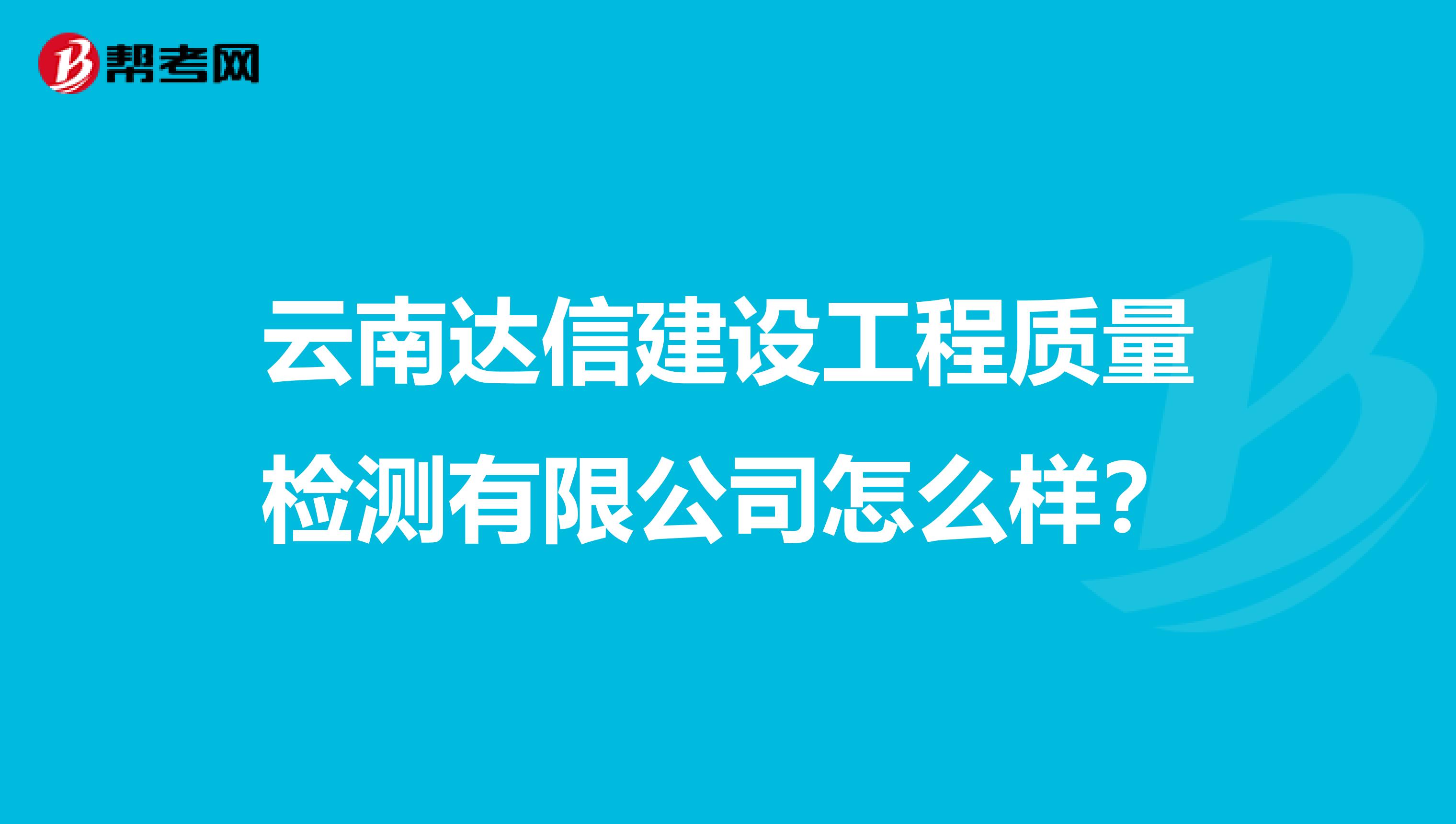 云南达信建设工程质量检测有限公司怎么样？