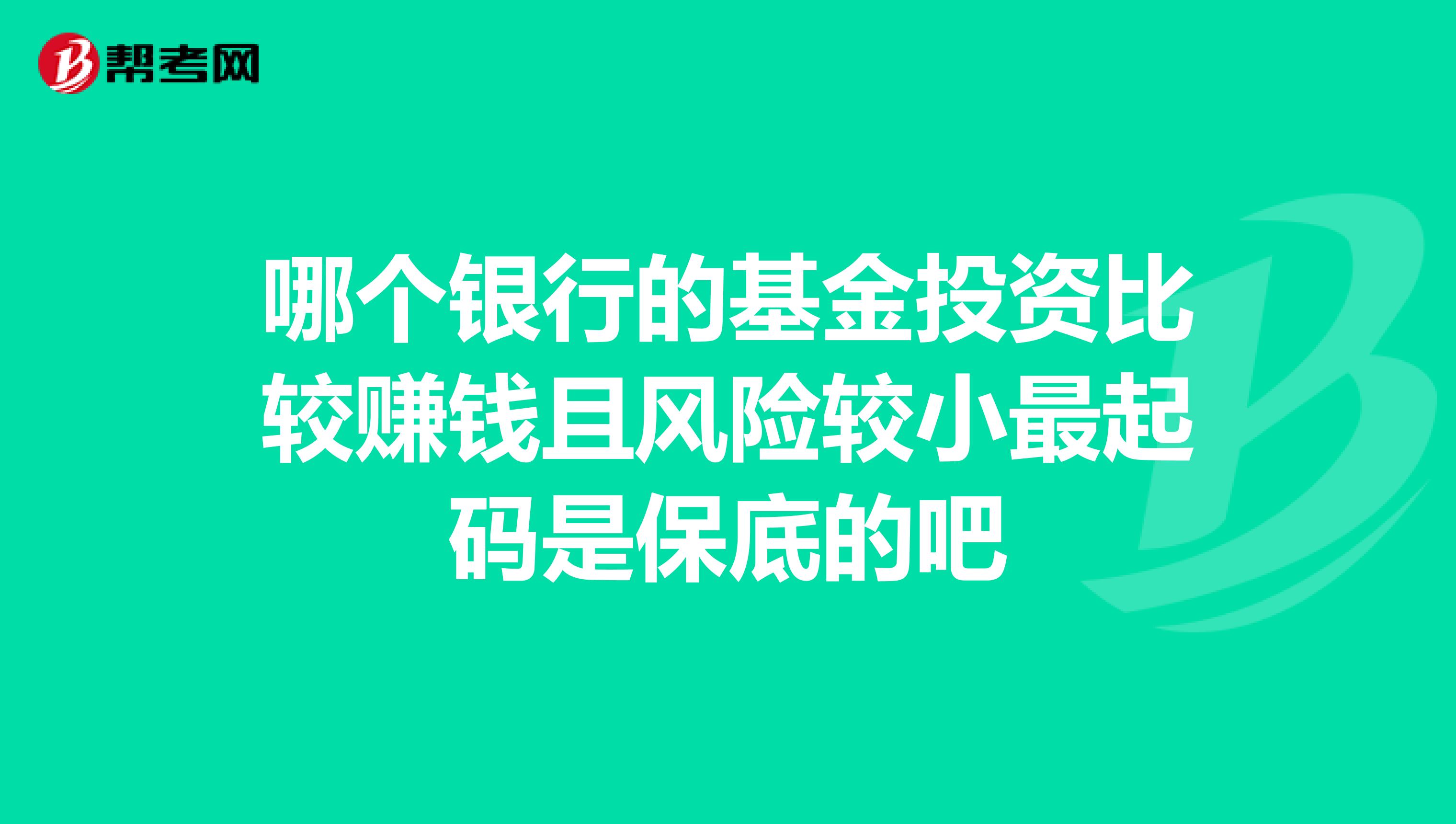 哪个银行的基金投资比较赚钱且风险较小最起码是保底的吧